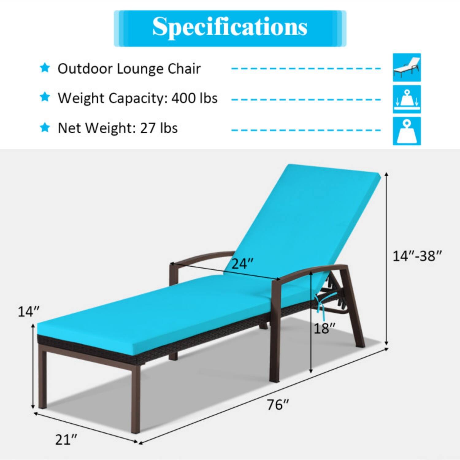 Specifications  
Outdoor Lounge Chair  
Weight Capacity: 400 lbs  
Net Weight: 27 lbs  

Dimensions:  
- Length: 76"  
- Width: 24"  
- Height: 14"-38"  
- Depth: 14"  
- Seat Height: 18"  
- Width from Ground: 21"