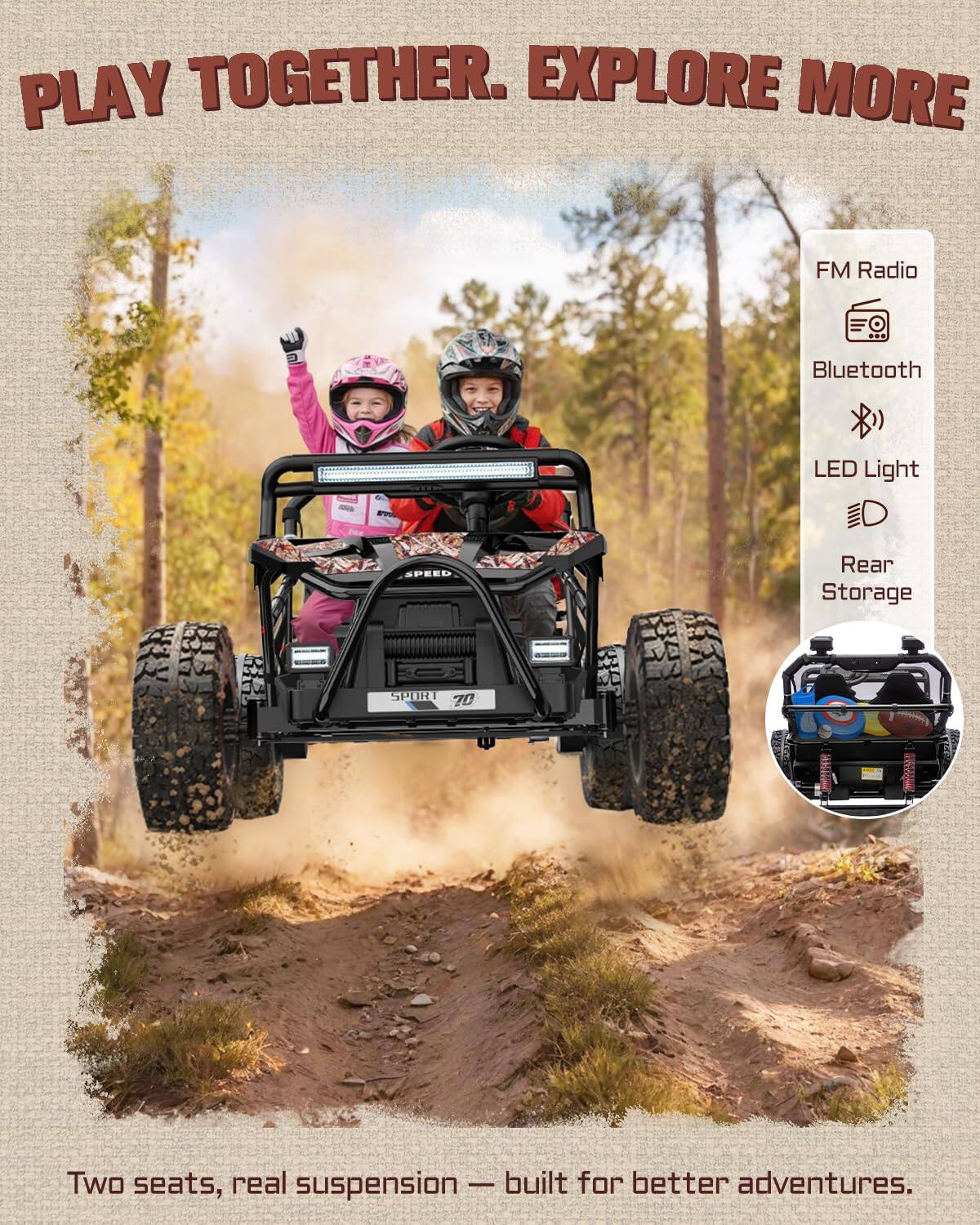 PLAY TOGETHER. EXPLORE MORE

FM Radio
Bluetooth
LED Light
Rear Storage

SPEED

SPORT 70

Two seats, real suspension — built for better adventures.