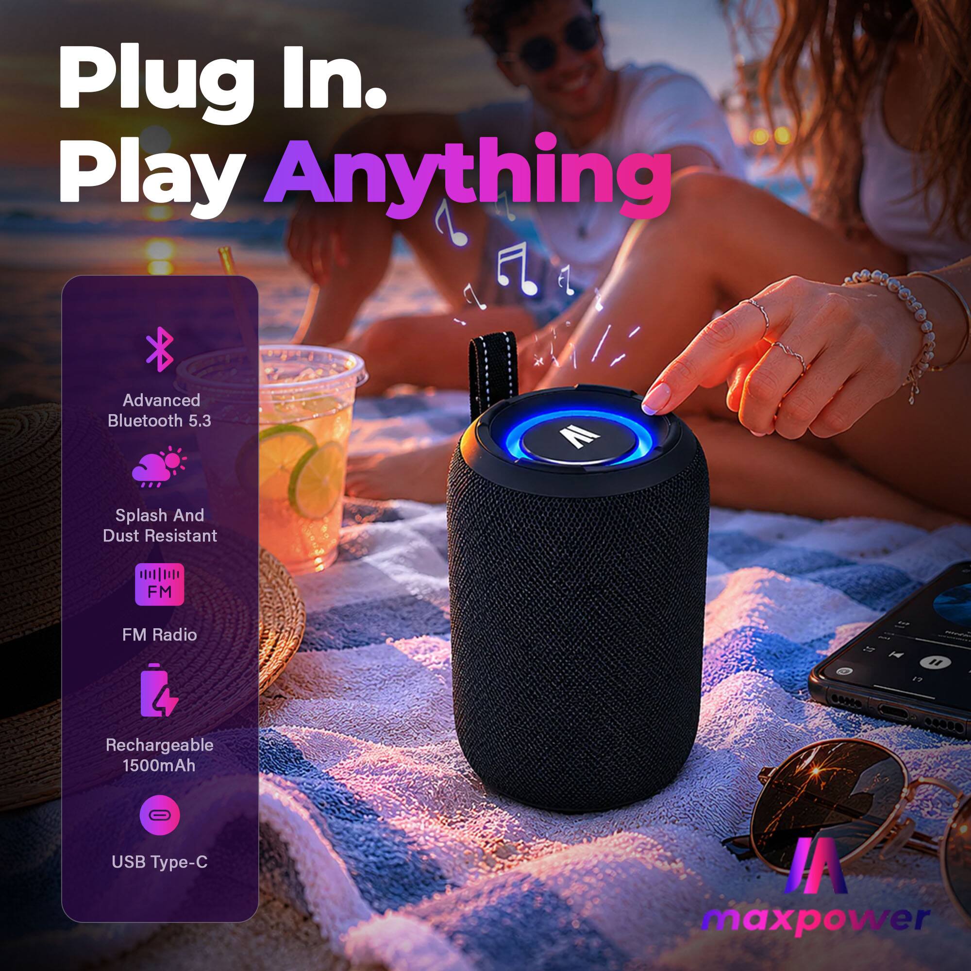 Plug In. Play Anything

Advanced Bluetooth 5.3

Splash And Dust Resistant

FM Radio

Rechargeable 1500mAh

USB Type-C

maxpower