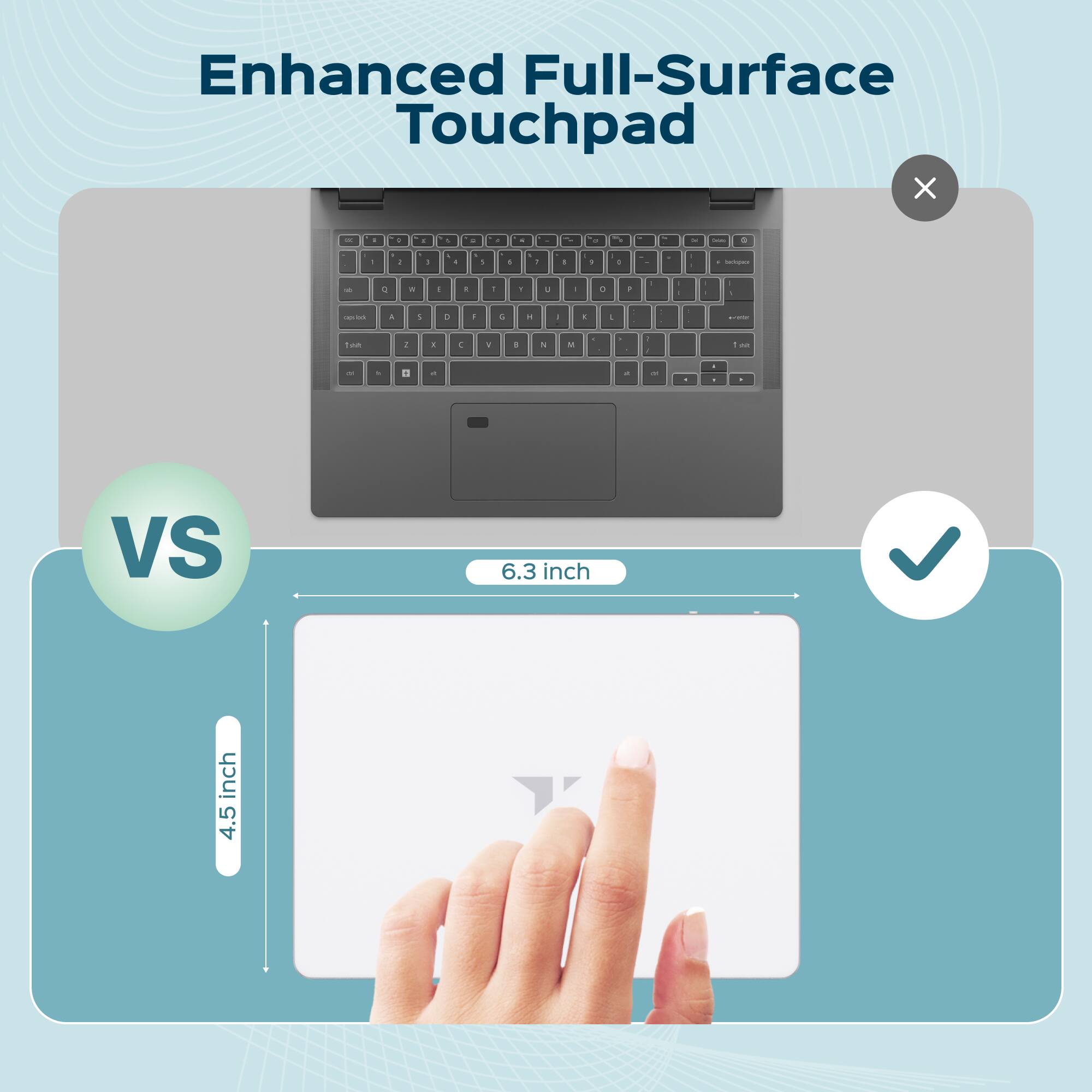 Enhanced Full-Surface Touchpad

6.3 inch

VS

4.5 inch