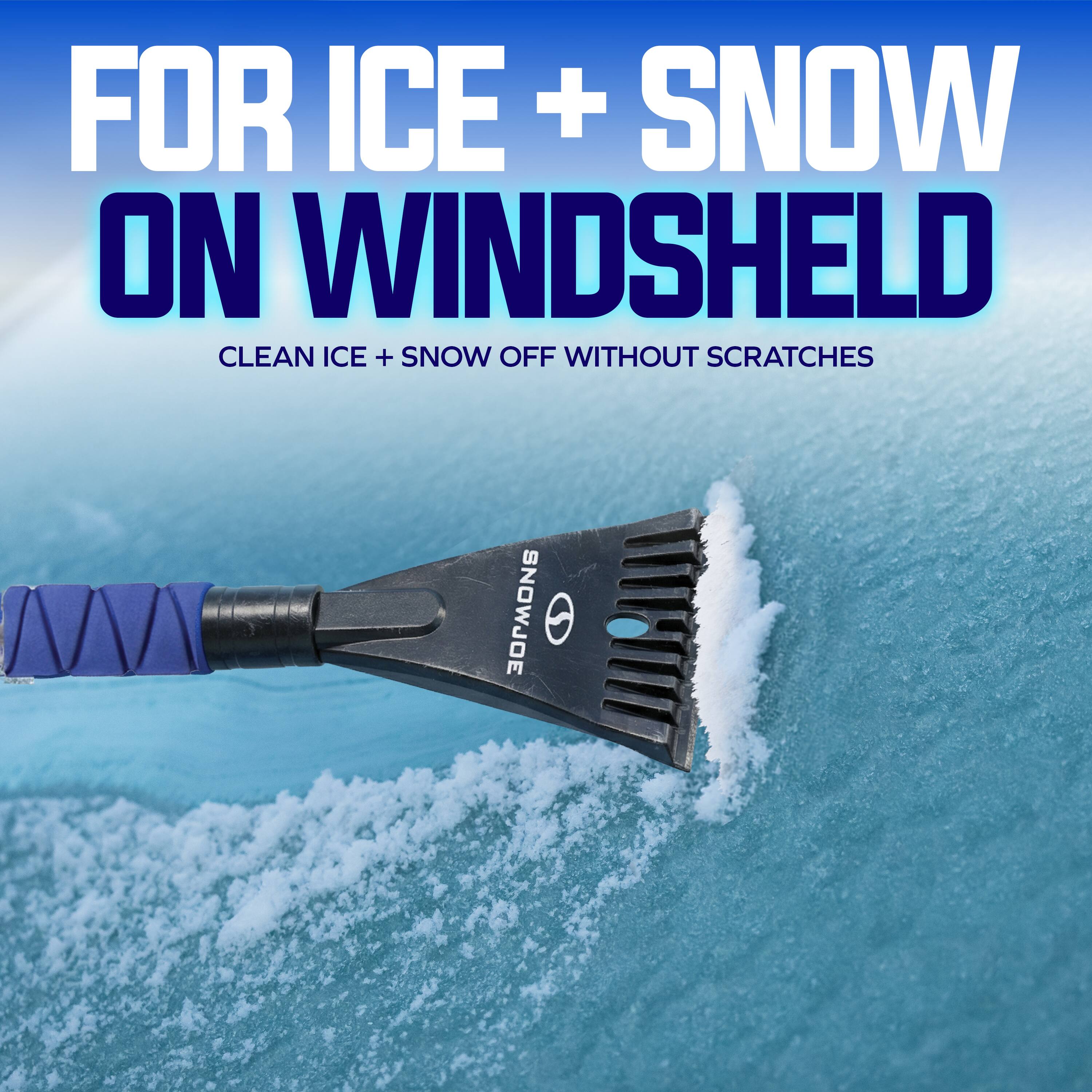 FOR ICE + SNOW ON WINDSHIELD  
CLEAN ICE + SNOW OFF WITHOUT SCRATCHES  
SNOWJOE