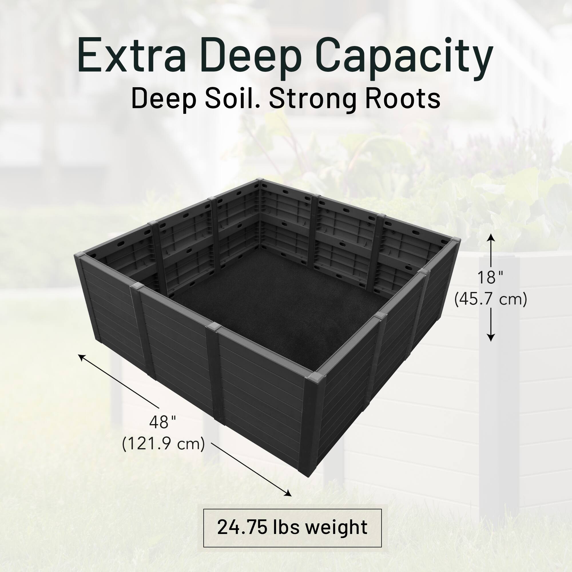 Extra Deep Capacity  
Deep Soil. Strong Roots  
18" (45.7 cm)  
48" (121.9 cm)  
24.75 lbs weight