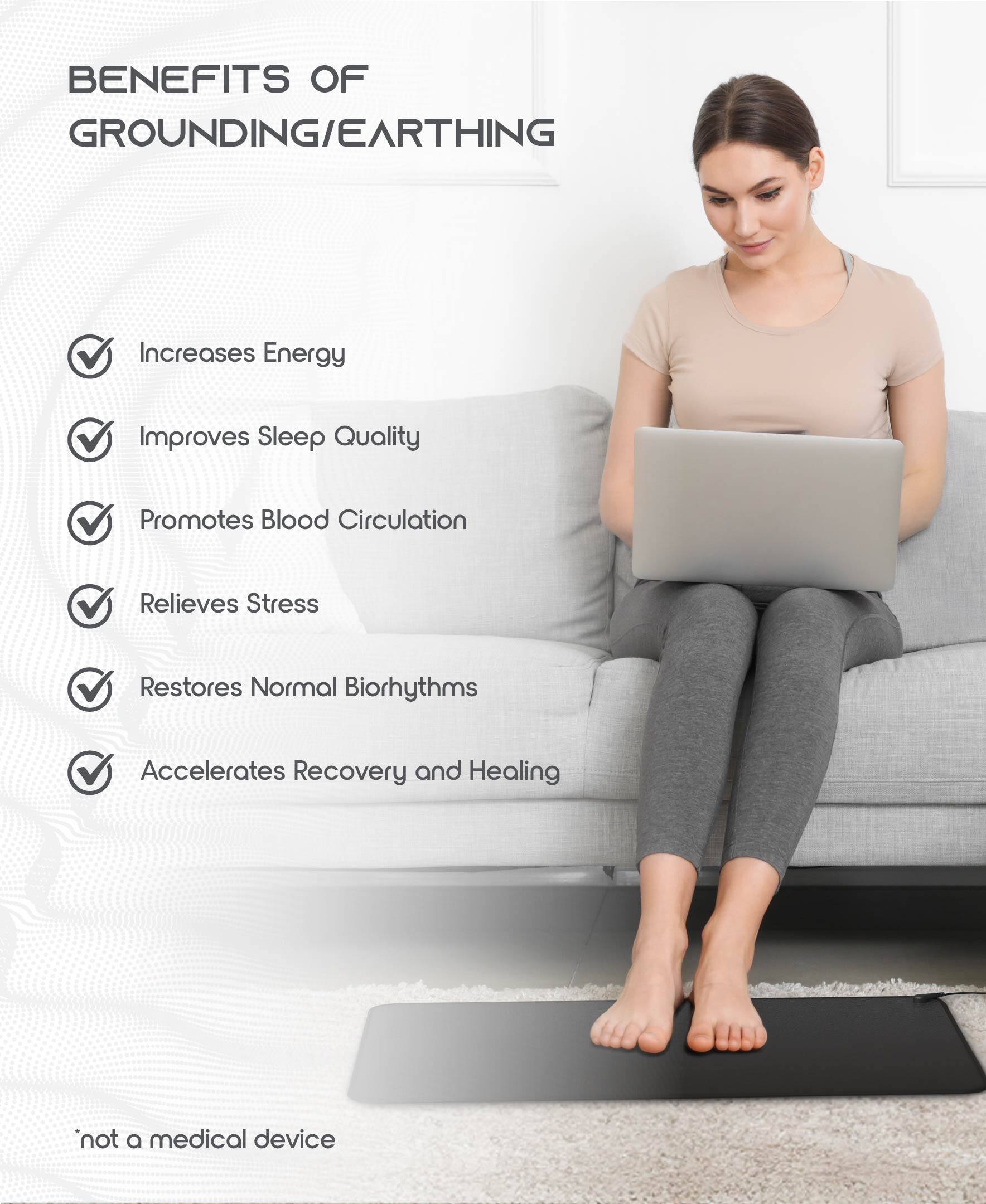 BENEFITS OF GROUNDING/EARTHING

- Increases Energy
- Improves Sleep Quality
- Promotes Blood Circulation
- Relieves Stress
- Restores Normal Biorhythms
- Accelerates Recovery and Healing

*not a medical device