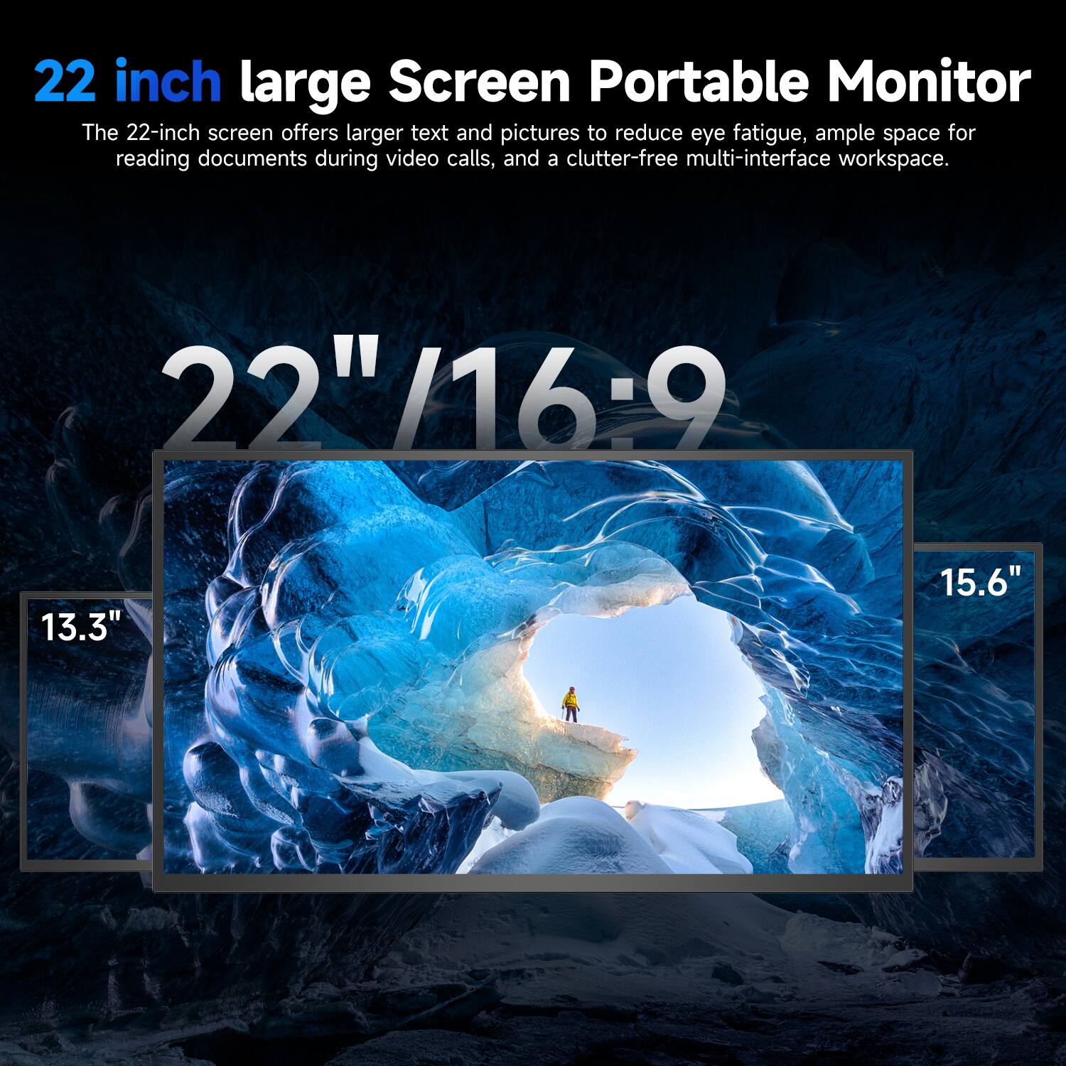22 inch large Screen Portable Monitor  
The 22-inch screen offers larger text and pictures to reduce eye fatigue, ample space for reading documents during video calls, and a clutter-free multi-interface workspace.  
22" /16:9  
13.3"  
15.6"