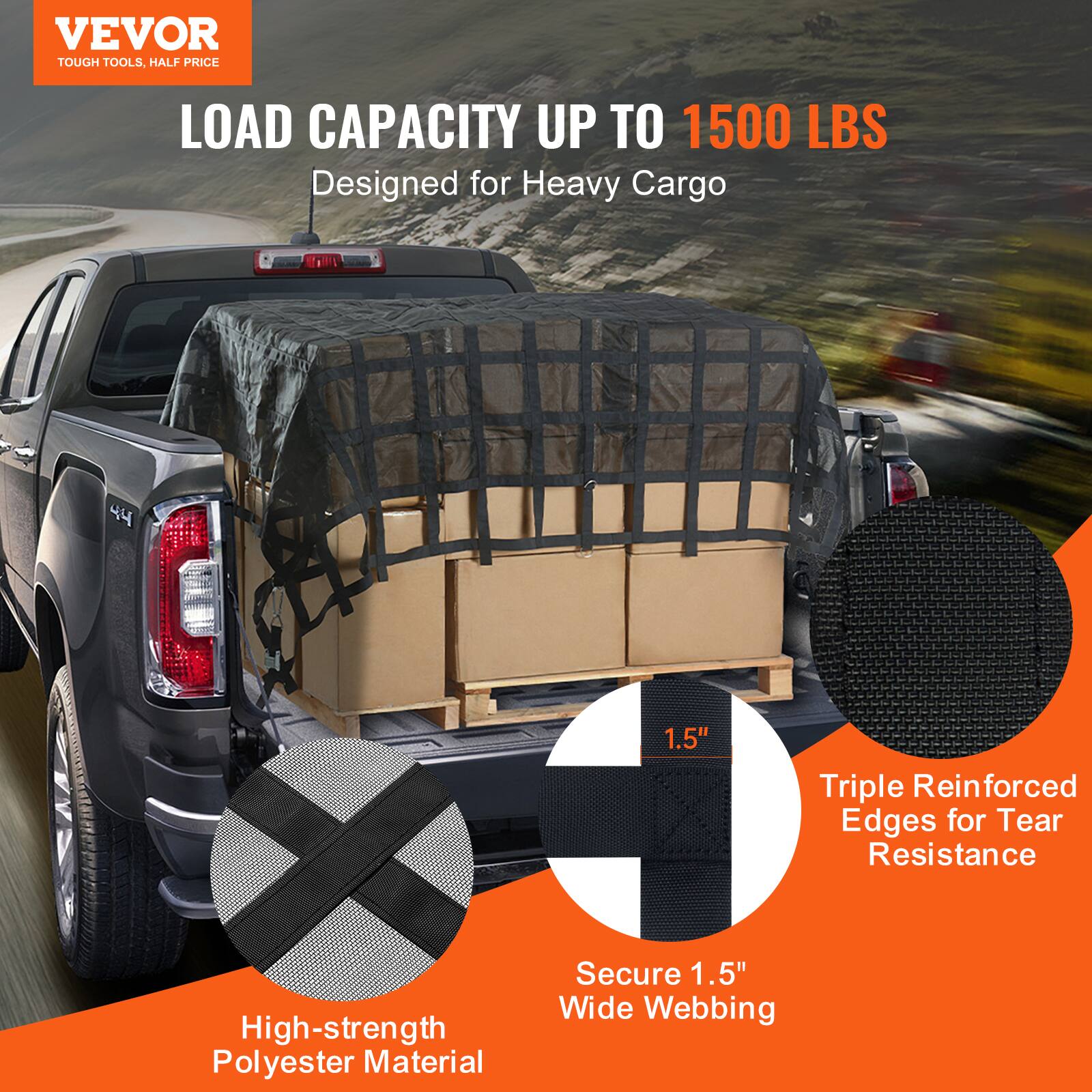VEVOR TOUGH TOOLS, HALF PRICE

LOAD CAPACITY UP TO 1500 LBS
Designed for Heavy Cargo

1.5" Triple Reinforced Edges for Tear Resistance
High-strength Polyester Material
Secure 1.5" Wide Webbing