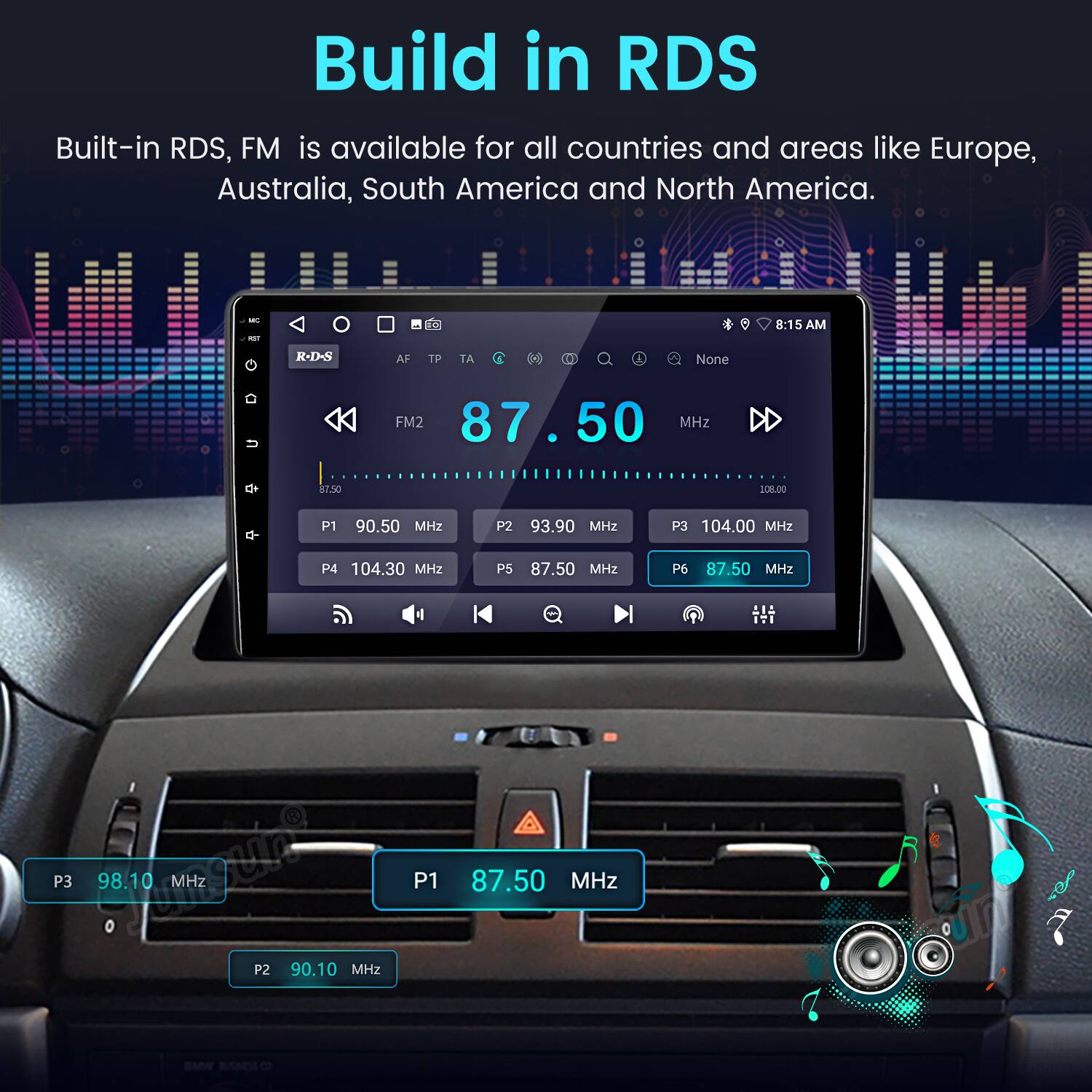 Build in RDS

Built-in RDS, FM is available for all countries and areas like Europe, Australia, South America and North America.

- 8:15 AM
- R-D-S
- AF TP TA
- None
- FM2 87.50 MHz
- P1 90.50 MHz
- P2 93.90 MHz
- P3 104.00 MHz
- P4 104.30 MHz
- P5 87.50 MHz
- P6 87.50 MHz
- P3 98.10 MHz
- P2 90.10 MHz
- P1 87.50 MHz
- BMW BUNE