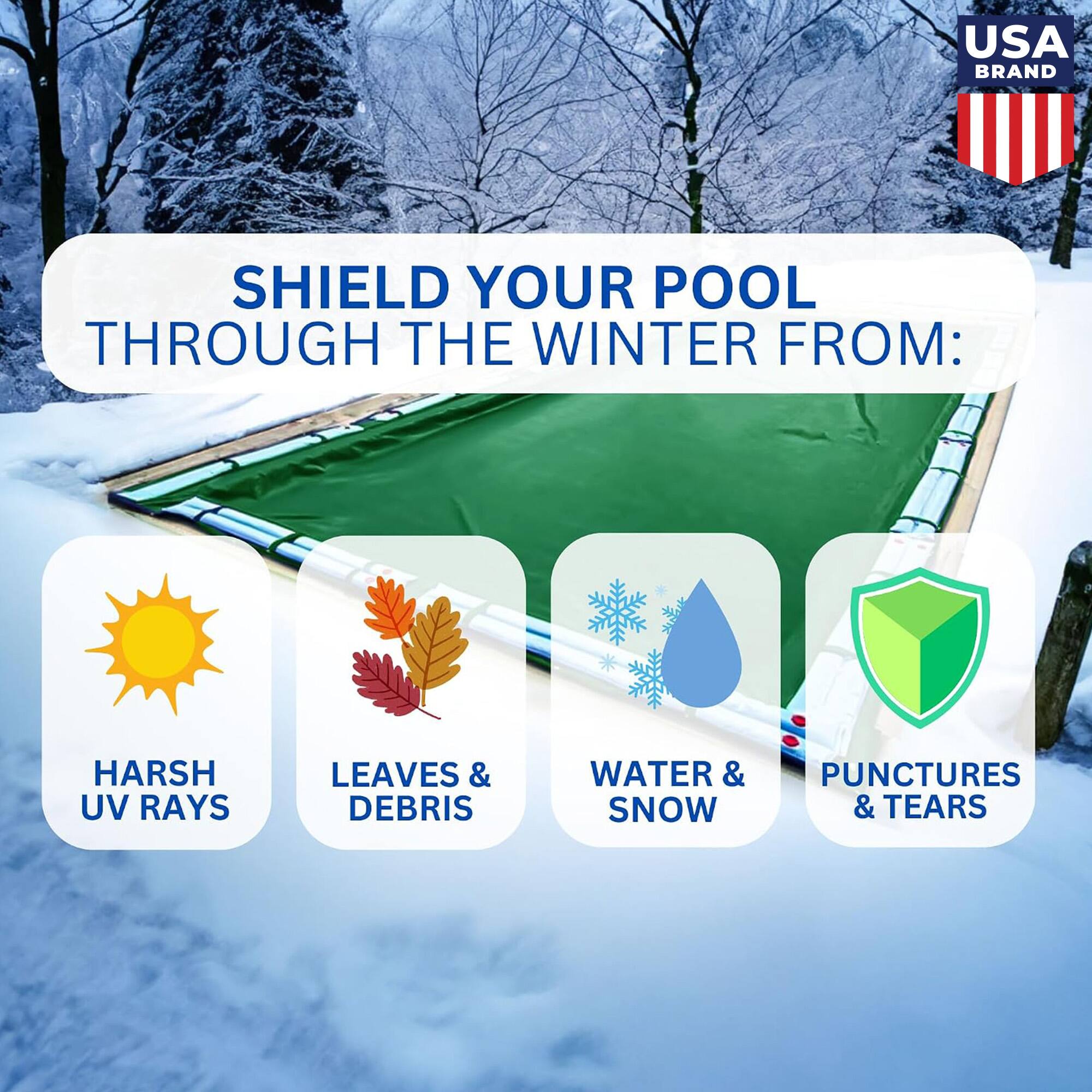 USA BRAND

SHIELD YOUR POOL THROUGH THE WINTER FROM:

- HARSH UV RAYS
- LEAVES & DEBRIS
- WATER & SNOW
- PUNCTURES & TEARS