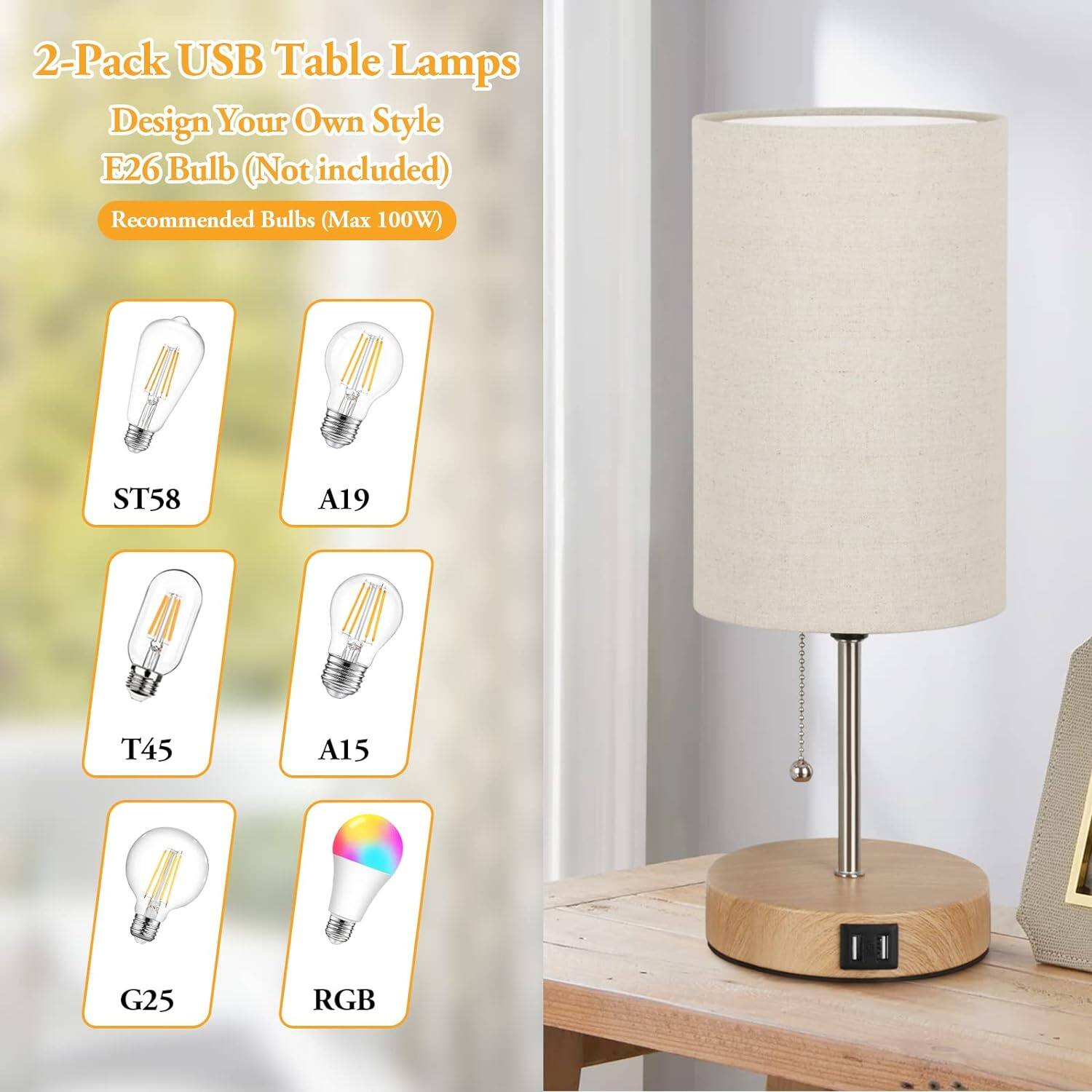 2-Pack USB Table Lamps
Design Your Own Style
E26 Bulb (Not included)
Recommended Bulbs (Max 100W)
ST58
A19
T45
A15
G25
RGB