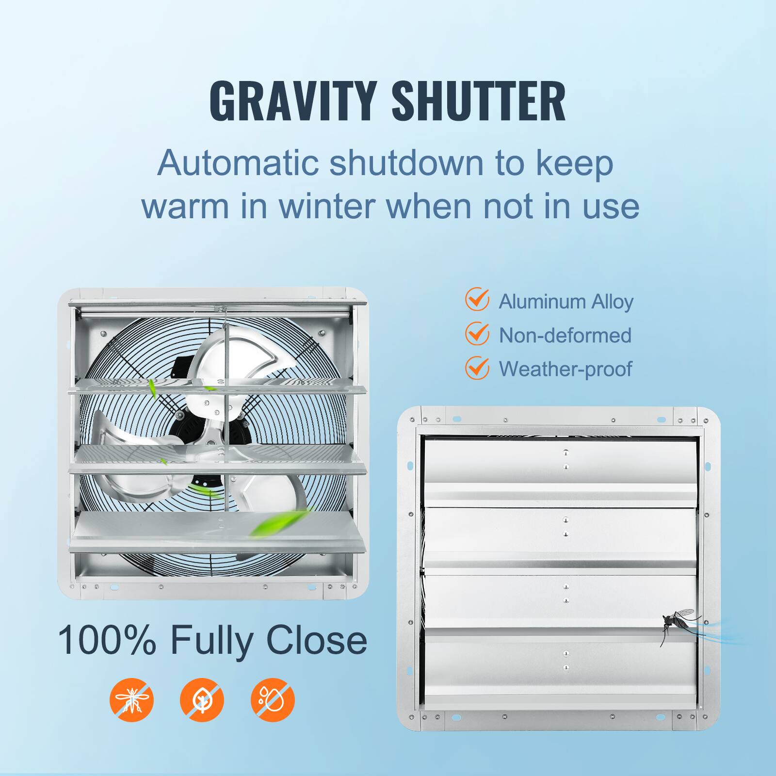 GRAVITY SHUTTER  
Automatic shutdown to keep warm in winter when not in use.  
Aluminum Alloy  
Non-deformed  
Weather-proof  
100% Fully Close