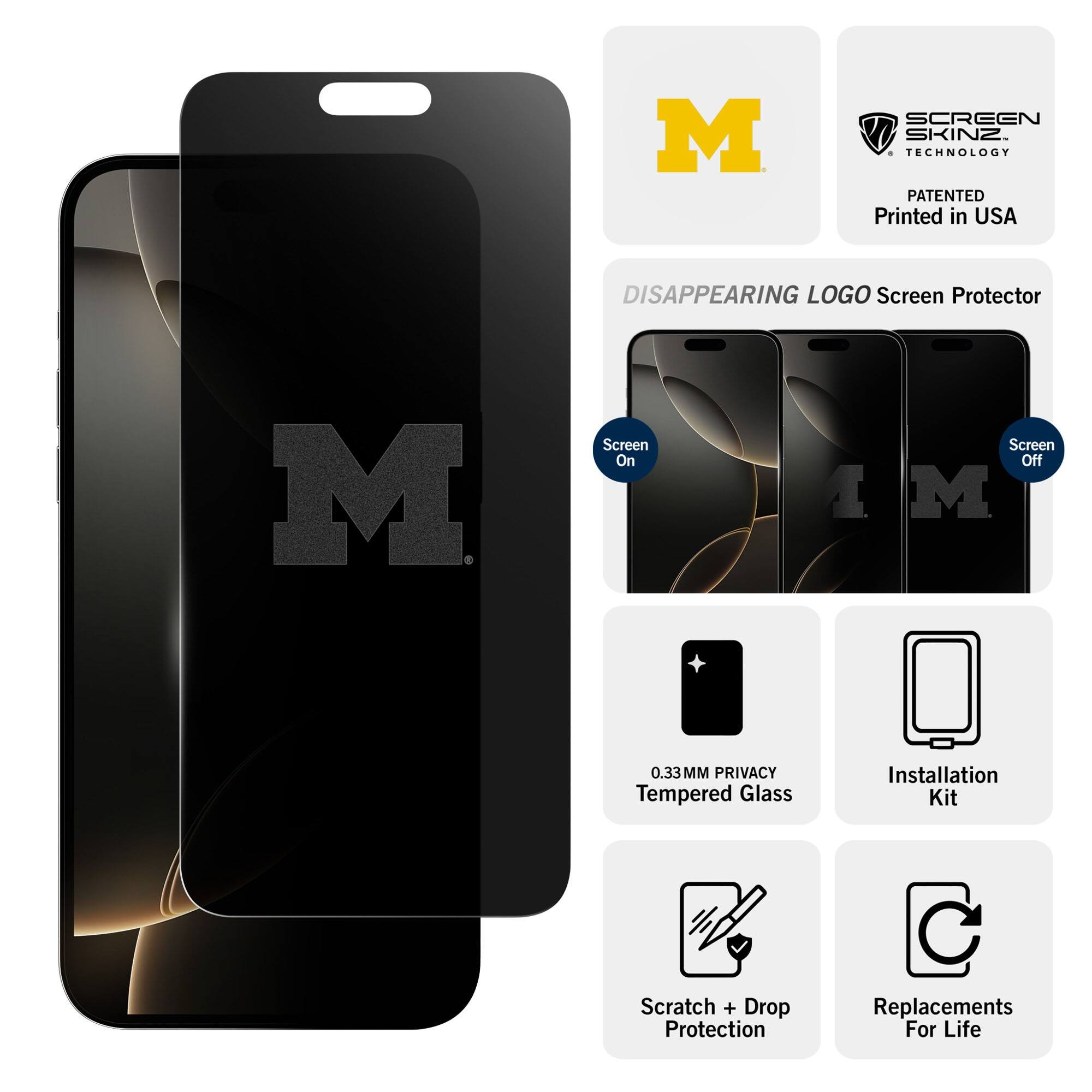 M SCREEN SKINZ TECHNOLOGY  
PATENTED  
Printed in USA  

DISAPPEARING LOGO Screen Protector  

M Screen On  
M Screen Off  

0.33MM PRIVACY Tempered Glass  
Installation Kit  
Scratch + Drop Protection  
Replacements For Life