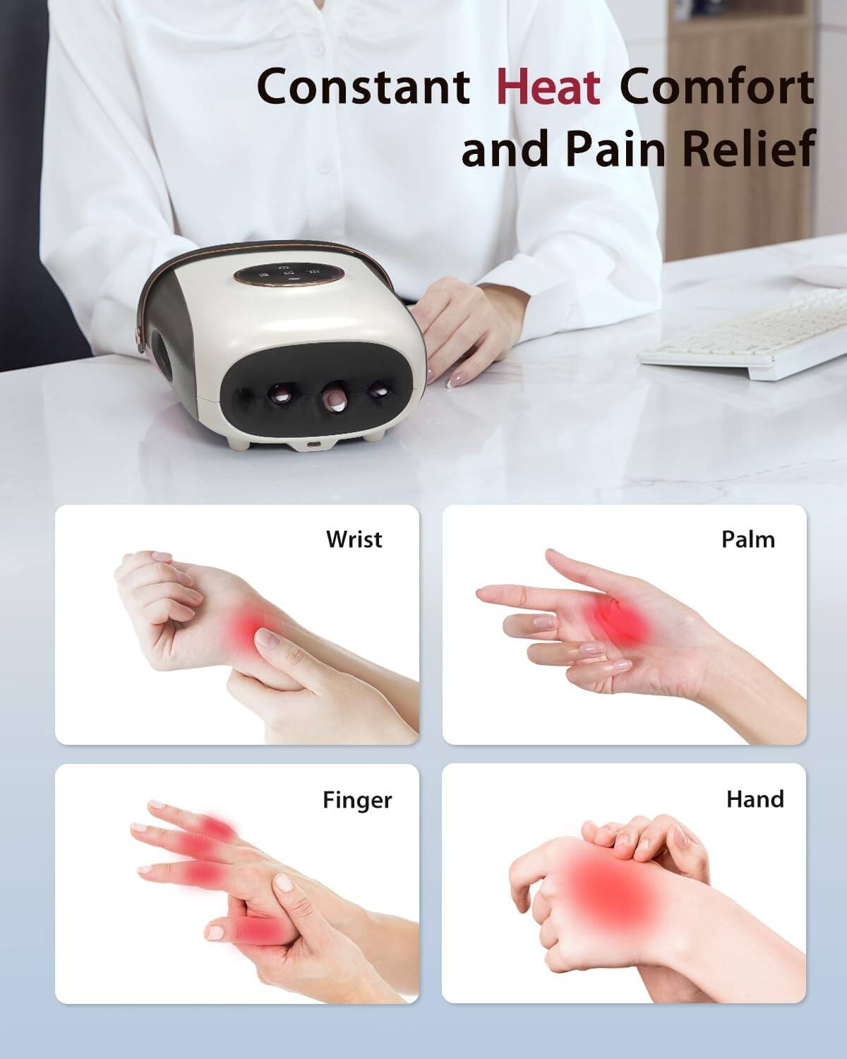 Constant Heat Comfort and Pain Relief

- Wrist
- Palm
- Finger
- Hand
