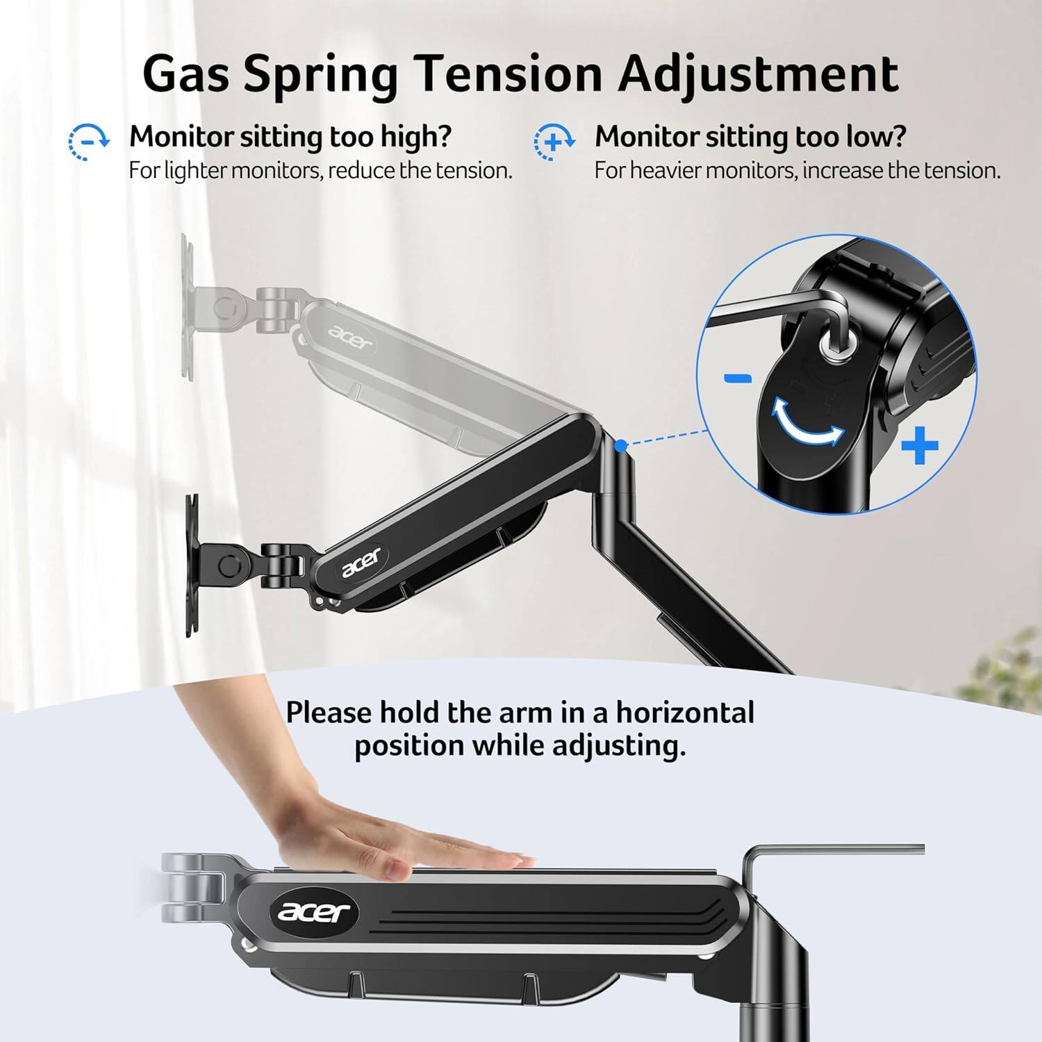 Gas Spring Tension Adjustment

Monitor sitting too high?
For lighter monitors, reduce the tension.

Monitor sitting too low?
For heavier monitors, increase the tension.

Please hold the arm in a horizontal position while adjusting.