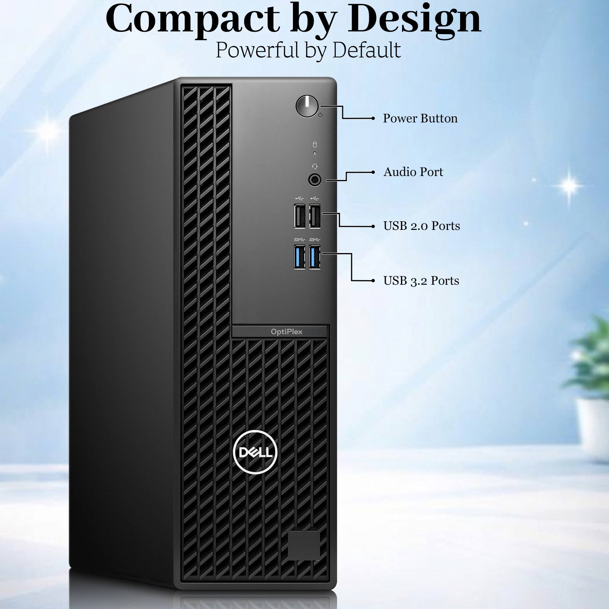 Compact by Design Powerful by Default

Power Button

Audio Port

USB 2.0 Ports

USB 3.2 Ports

OptiPlex

DELL
