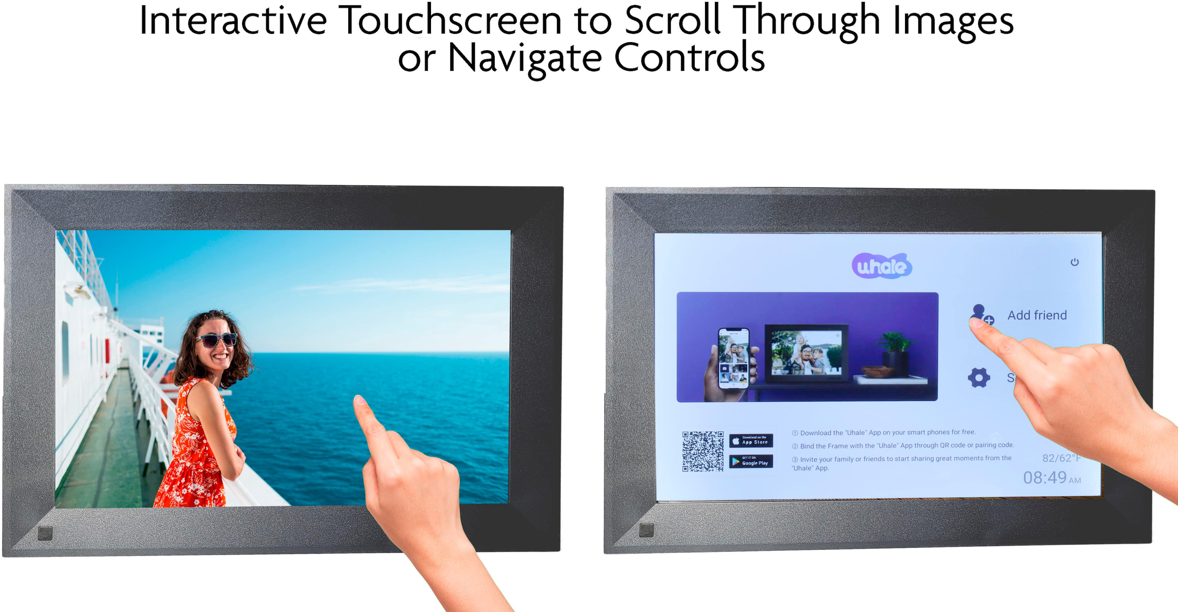 Interactive Touchscreen to Scroll Through Images or Navigate Controls. "Uhale" App on your smart phones for free. Fland the Frame with the "Uhale" App through CR code or pairing code. Invite your family or friends to start sharing great moments from the "Uhale" App.