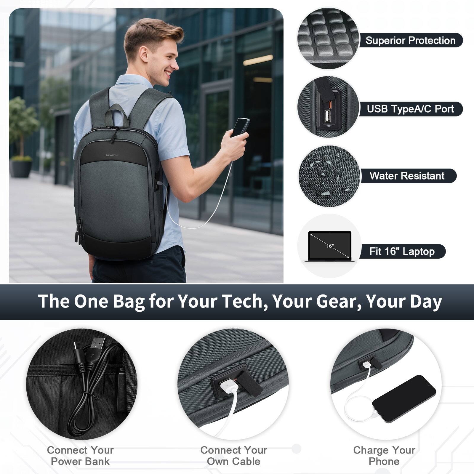 Superior Protection  
USB TypeA/C Port  
Water Resistant  
Fit 16" Laptop  

The One Bag for Your Tech, Your Gear, Your Day  

Connect Your Power Bank  
Connect Your Own Cable  
Charge Your Phone