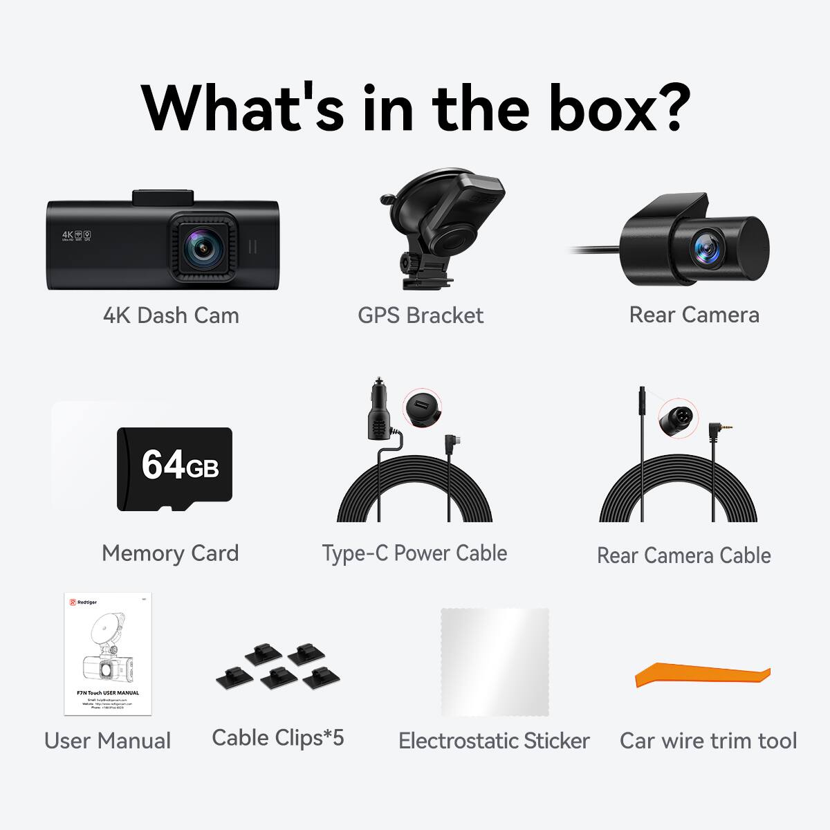 What's in the box? 4K Dash Cam, GPS Bracket, Rear Camera, 64GB Memory Card, Type-C Power Cable, Rear Camera Cable, User Manual, Cable Clips*5, Electrostatic Sticker, Car wire trim tool