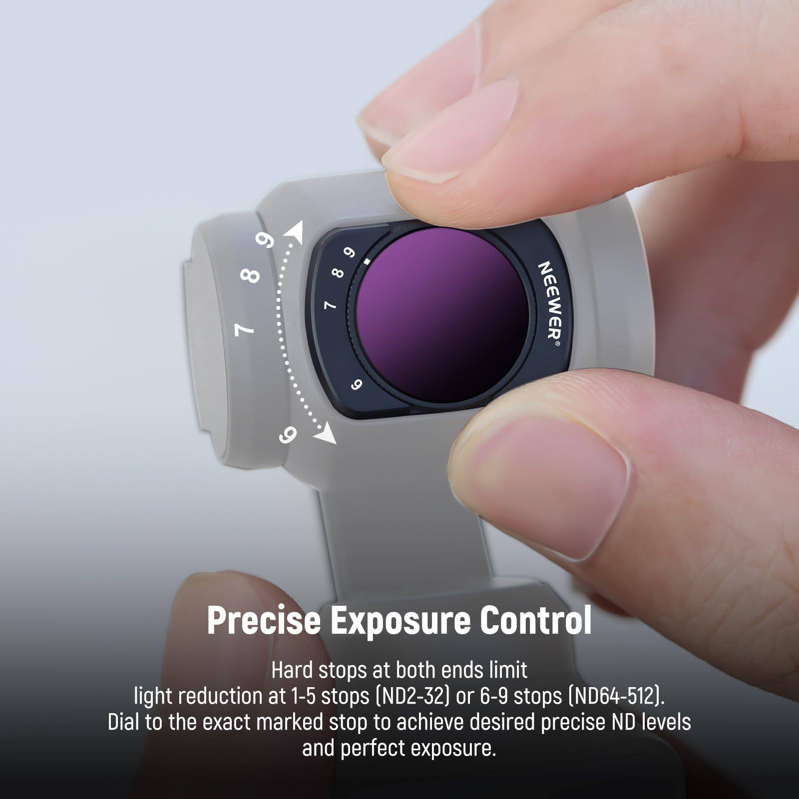 6 789 8 7 6 789 8 1 9 NEEWER 9 Precise Exposure Control

Hard stops at both ends limit light reduction at 1-5 stops (ND2-32) or 6-9 stops (ND64-512). Dial to the exact marked stop to achieve desired precise ND levels and perfect exposure.