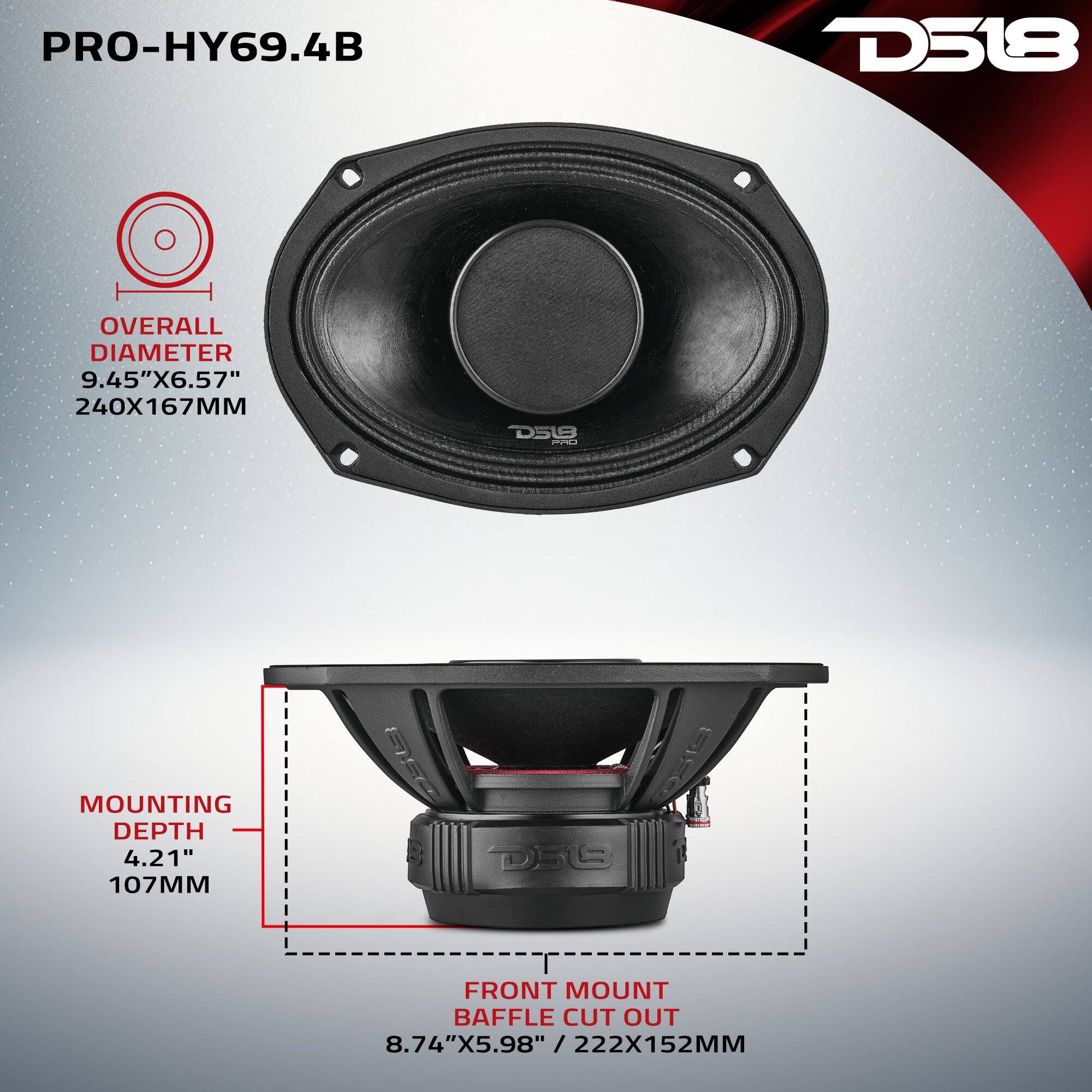 PRO-HY69.4B  
D518  
OVERALL DIAMETER 9.45"X6.57" 240X167MM  
MOUNTING DEPTH 4.21" 107MM  
FRONT MOUNT BAFFLE CUT OUT 8.74"X5.98" /222X152MM