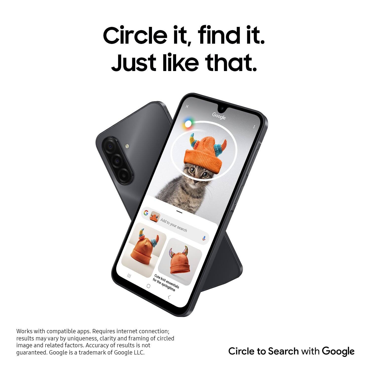Circle it, find it.  
Just like that.  

Google I Add to your search  

Works with compatible apps. Requires internet connection; results may vary by uniqueness, clarity and framing of circled image and related factors. Accuracy of results is not guaranteed. Google is a trademark of Google LLC.  

Circle to Search with Google