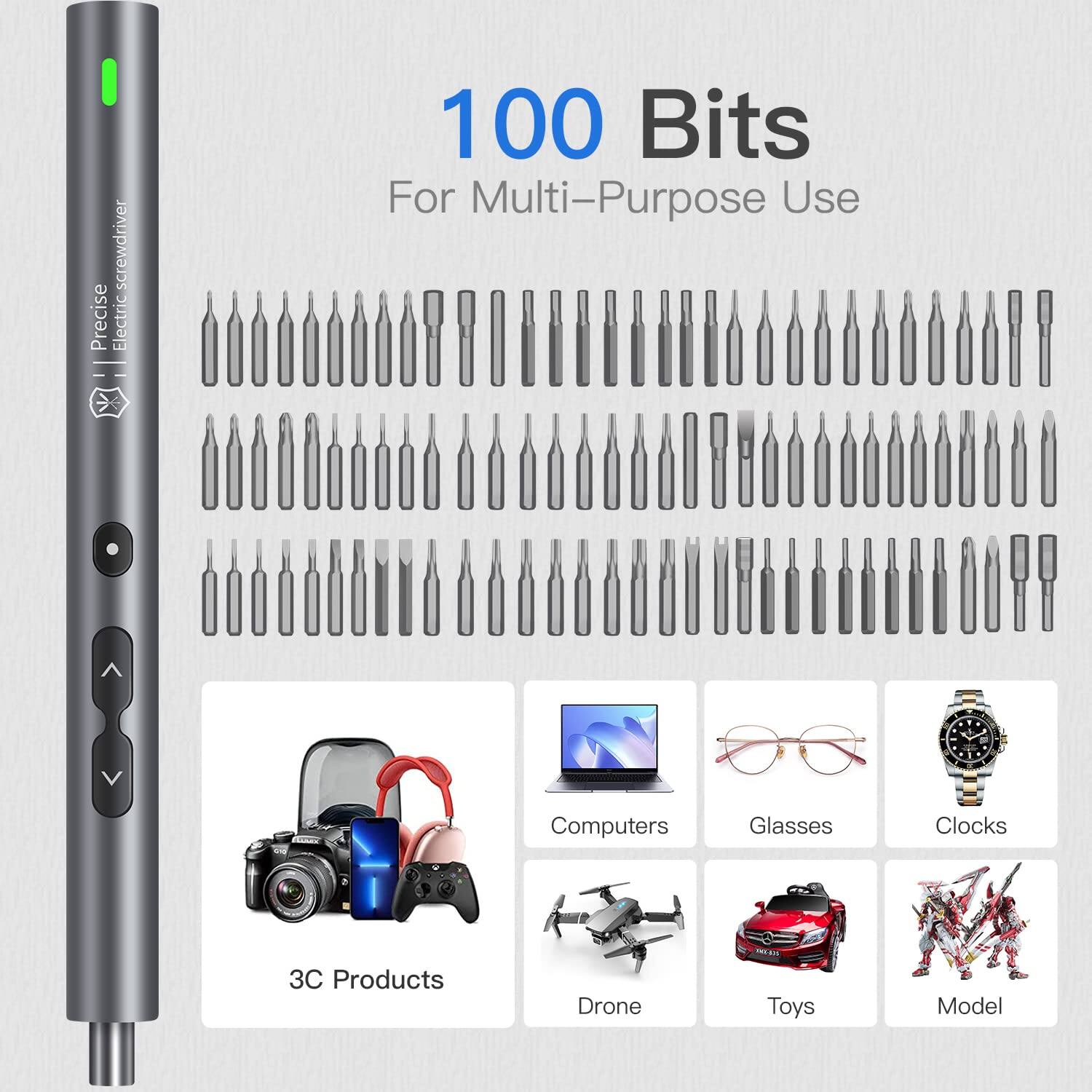 Precise Electric Screwdriver  
100 Bits for Multi-Purpose Use  
Computers, Glasses, Clocks, 3C Products, Drone, Toys, Model