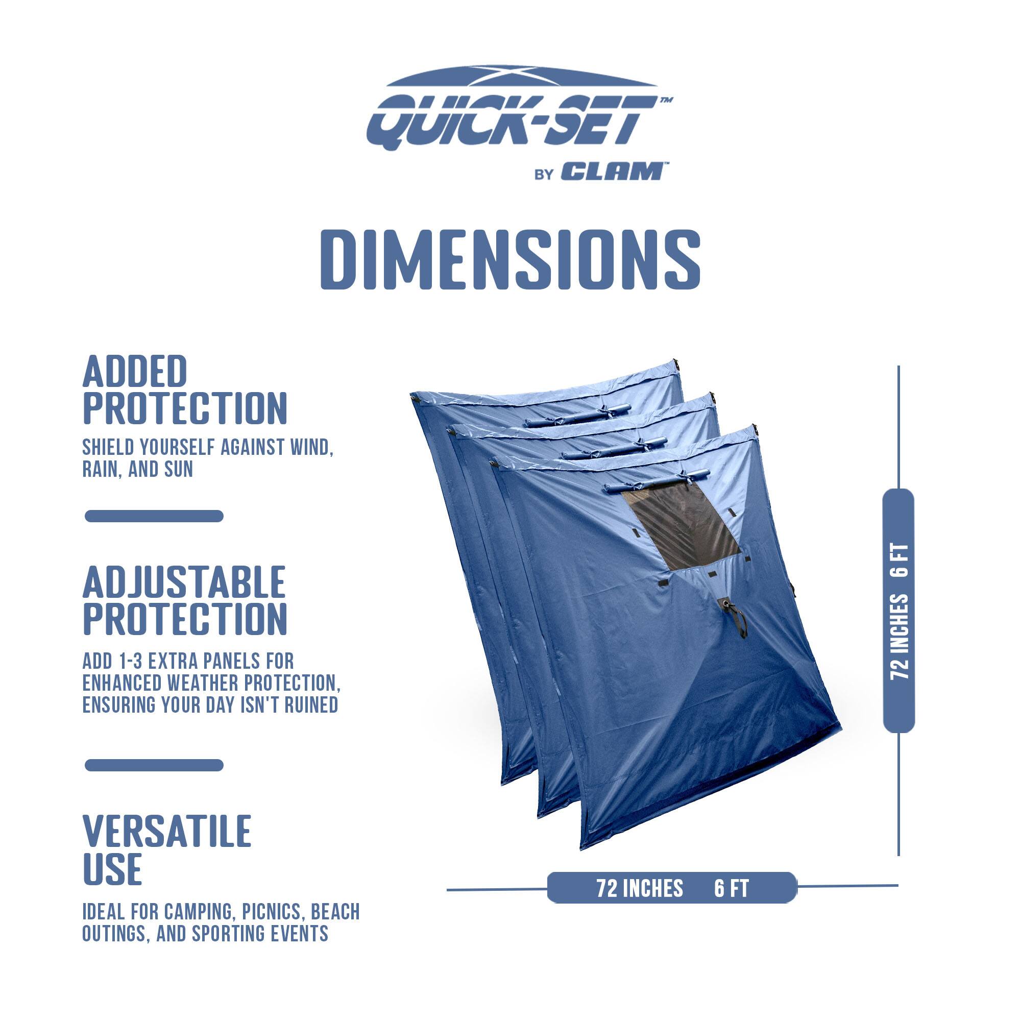 QUICK-SET BY CLAM

DIMENSIONS

ADDED PROTECTION
SHIELD YOURSELF AGAINST WIND, RAIN, AND SUN

ADJUSTABLE PROTECTION
ADD 1-3 EXTRA PANELS FOR ENHANCED WEATHER PROTECTION, ENSURING YOUR DAY ISN'T RUINED

VERSATILE USE
IDEAL FOR CAMPING, PICNICS, BEACH OUTINGS, AND SPORTING EVENTS

72 INCHES 6 FT