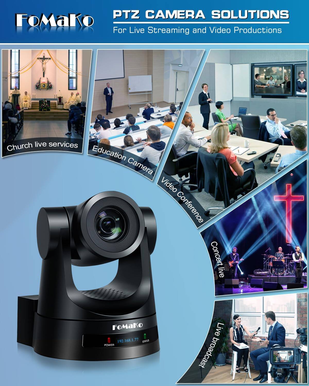 PTZ CAMERA SOLUTIONS  
FoMako For Live Streaming and Video Productions

Church live services  
Education Camera  
Video Conference  
Concert live  
Live broadcast

FoMako  
192.168.1.77  
STATUS  
POWER