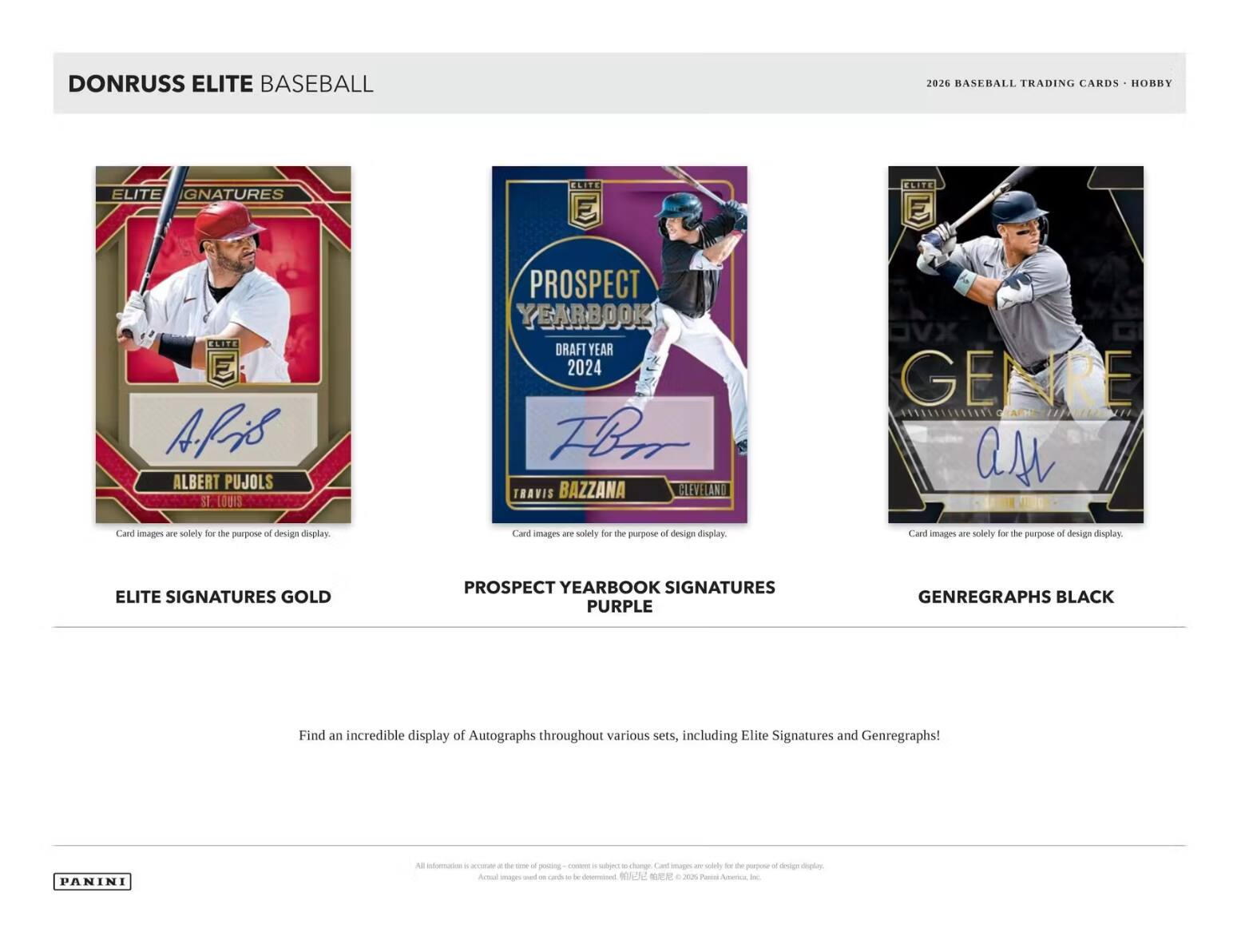 DONRUSS ELITE BASEBALL  
2026 BASEBALL TRADING CARDS - HOBBY  

ELITE SIGNATURES  
ALBERT PUJOLS  
ST LOUIS  

PROSPECT YEARBOOK  
DRAFT YEAR 2024  
TRAVIS BAZZANA  
CLEVELAND  

GENRE  
GENREGRAPHS BLACK  

ELITE SIGNATURES GOLD  
PROSPECT YEARBOOK SIGNATURES PURPLE  

Find an incredible display of Autographs throughout various sets, including Elite Signatures and Genregraphs!  

PANINI  

Card images are solely for the purpose of design display.
