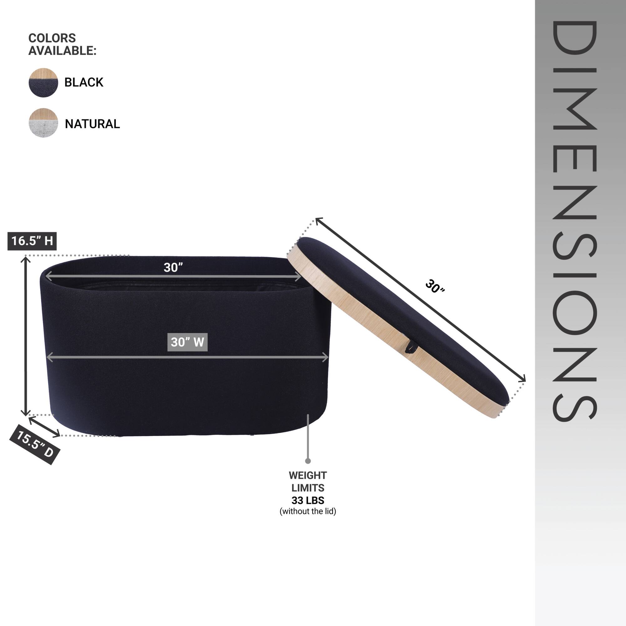 COLORS AVAILABLE:  
- BLACK  
- NATURAL  

DIMENSIONS:  
- 16.5" H  
- 30" W  
- 30" D  
- 15.5" D  

WEIGHT LIMITS:  
- 33 LBS (without the lid)