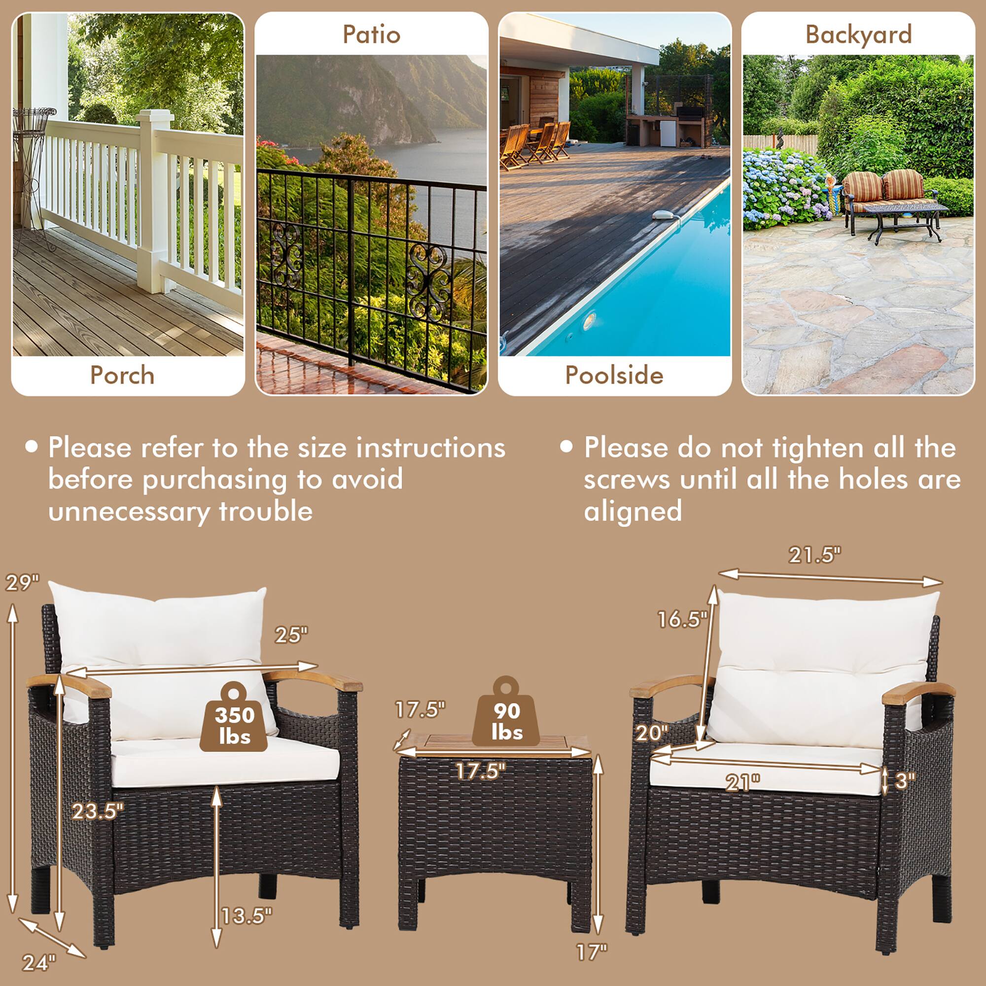 Patio Backyard Porch Poolside

Please refer to the size instructions before purchasing to avoid unnecessary trouble

Please do not tighten all the screws until all the holes are aligned

- 29" x 25" x 23.5" x 13.5" x 24" (350 lbs)
- 17.5" x 17.5" x 17" (90 lbs)
- 21.5" x 16.5" x 20" x 21" x 3" (17")