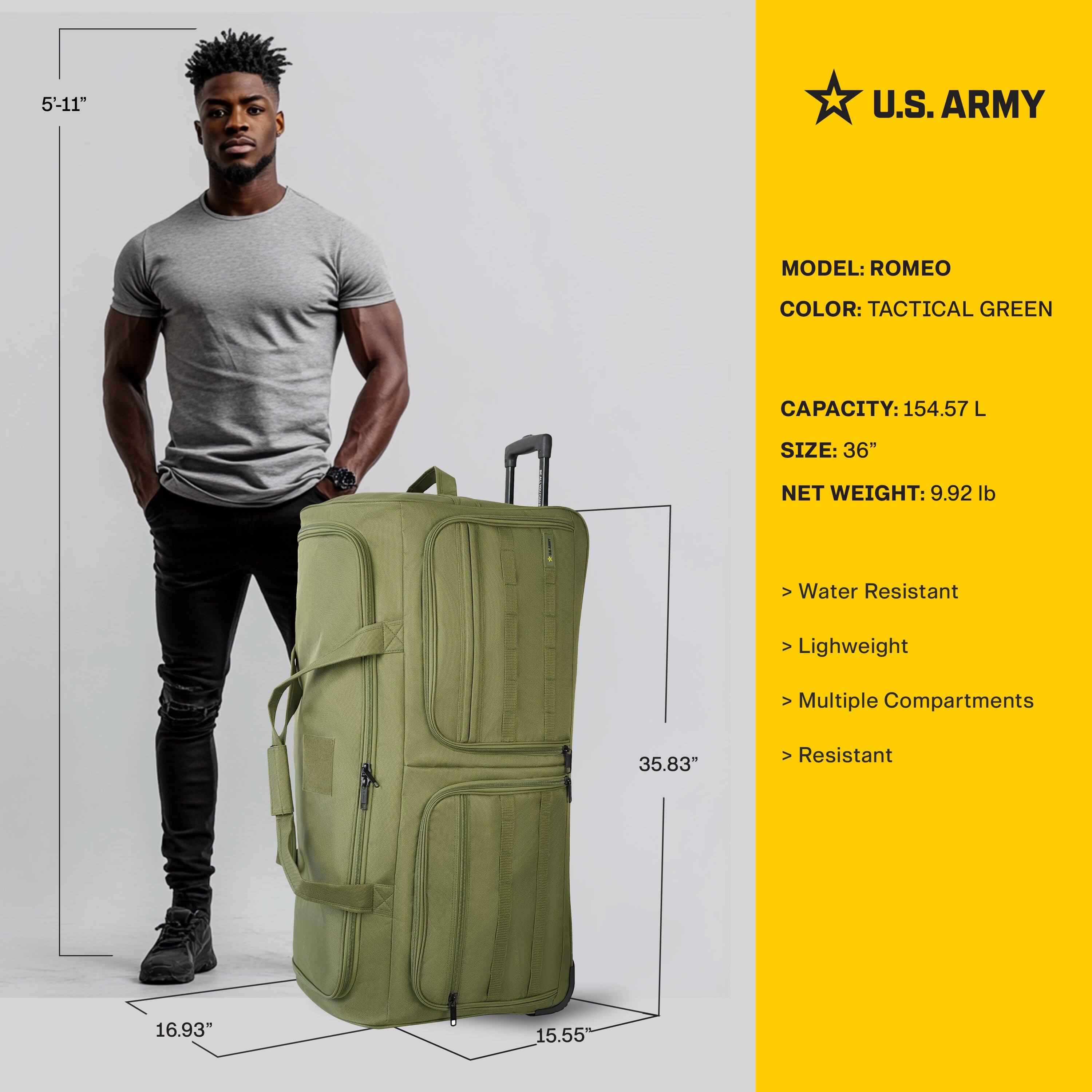 5'-11"

U.S. ARMY

MODEL: ROMEO  
COLOR: TACTICAL GREEN  
CAPACITY: 154.57 L  
SIZE: 36"  
NET WEIGHT: 9.92 lb  

- Water Resistant  
- Lightweight  
- Multiple Compartments  
- Resistant  

35.83"  
16.93"  
15.55"