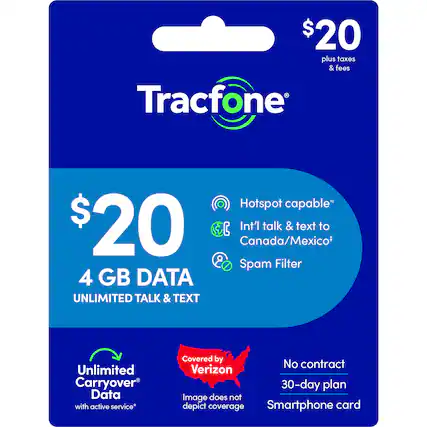 $20 plus taxes & fees
Tracfone
Hotspot capable*
$20
4 GB DATA
UNLIMITED TALK & TEXT
Int'l talk & text to Canada/Mexico*
Spam Filter
Unlimited Carryover Data with active service*
Covered by Verizon
No contract 30-day plan
Image does not depict coverage
Smartphone card