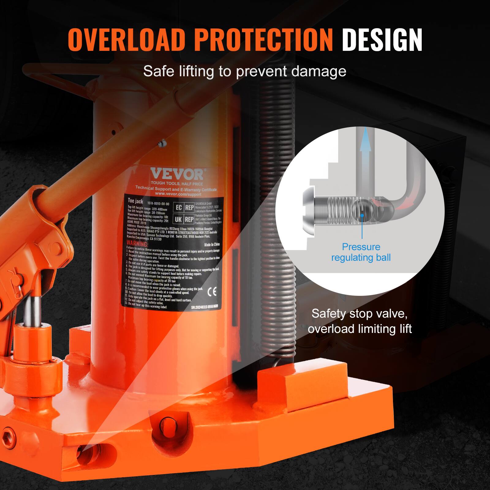 OVERLOAD PROTECTION DESIGN  
Safe lifting to prevent damage  

VEVOR  
TOUGH TOOLS HALF PRICE  
Technical Support & Warranty Certificate  
www.vevor.com/support  

Toe jack  
- 100 - 000 kg  
- 200 - 400 - 800 kg  
- EC REP  
- UK REP  

Pressure regulating ball  
Safety stop valve, overload limiting lift  

CE  
EN 12428:2011