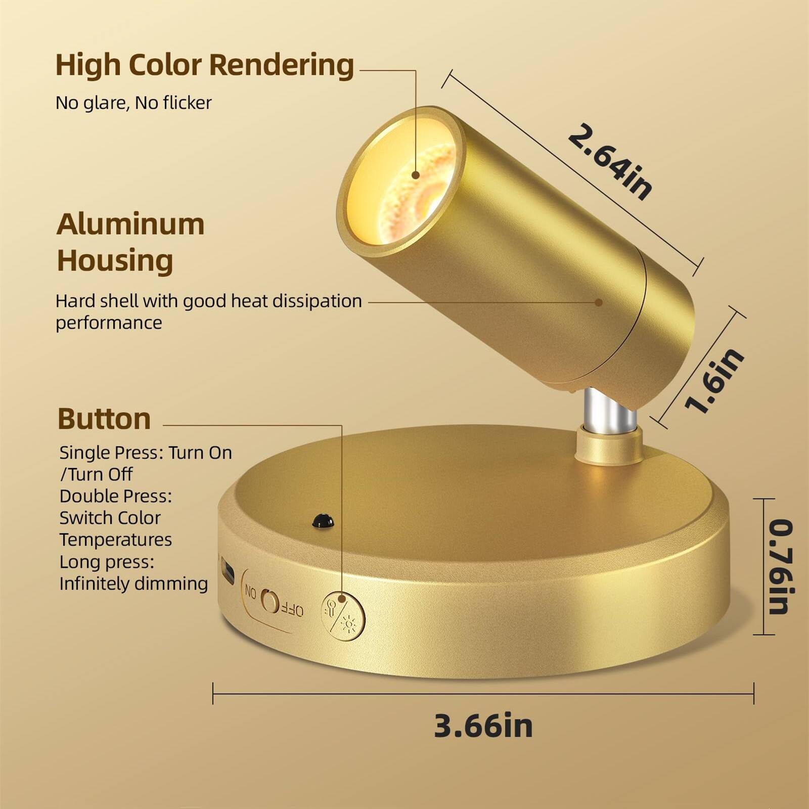 High Color Rendering  
No glare, No flicker  

Aluminum Housing  
Hard shell with good heat dissipation performance  

Button  
Single Press: Turn On / Turn Off  
Double Press: Switch Color Temperatures  
Long press: Infinitely dimming  

Dimensions:  
- Height: 2.64in  
- Diameter: 1.6in  
- Base Diameter: 3.66in  
- Thickness: 0.76in