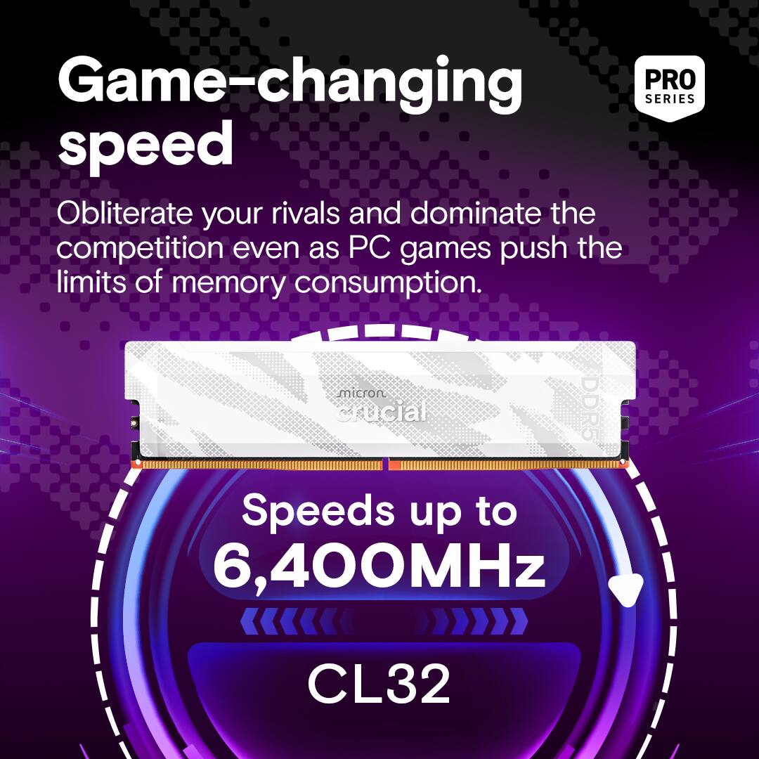 Game-changing speed

Obliterate your rivals and dominate the competition even as PC games push the limits of memory consumption.

Speeds up to 6,400MHz CL32

PRO SERIES