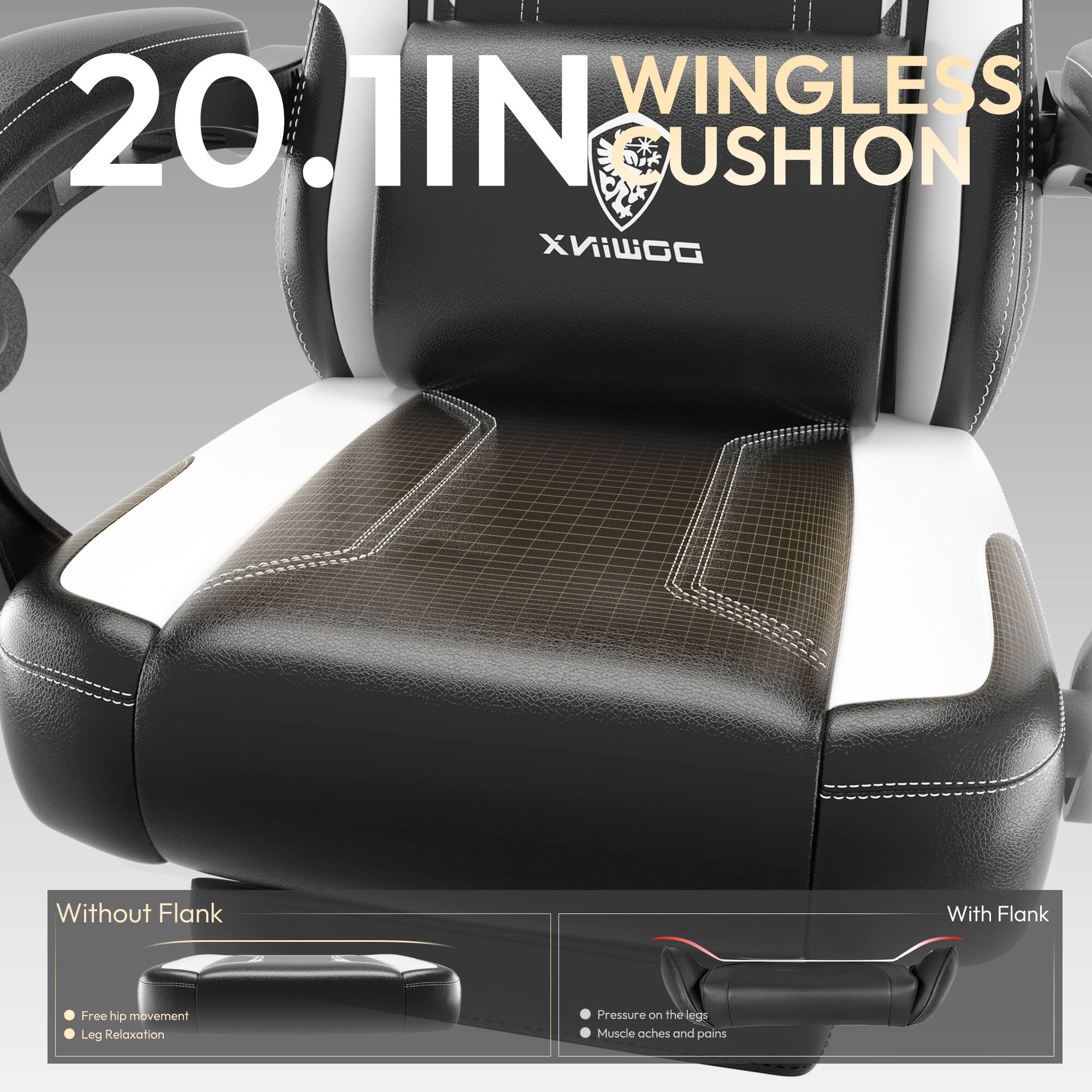20.1IN WINGLESS USHION XIWGG

Without Flank
- Free hip movement
- Leg Relaxation

With Flank
- Pressure on the legs
- Muscle aches and pains