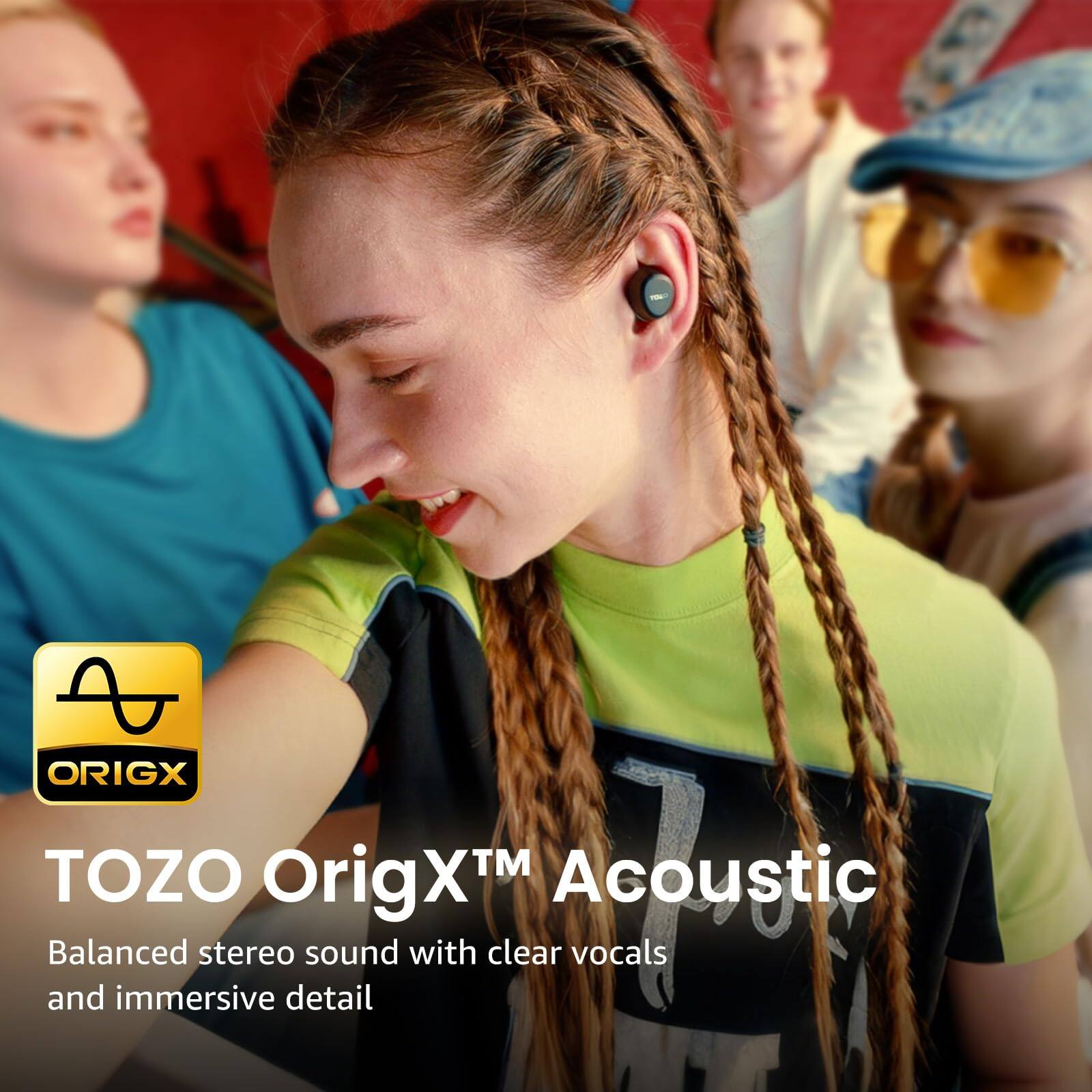 TOZO OrigX™ Acoustic  
Balanced stereo sound with clear vocals and immersive detail