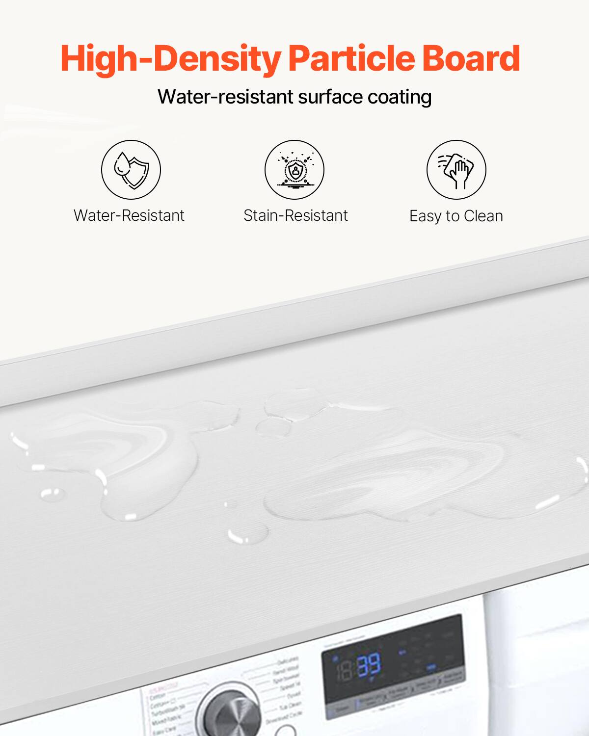 High-Density Particle Board  
Water-resistant surface coating  

- Water-Resistant  
- Stain-Resistant  
- Easy to Clean  

18 39