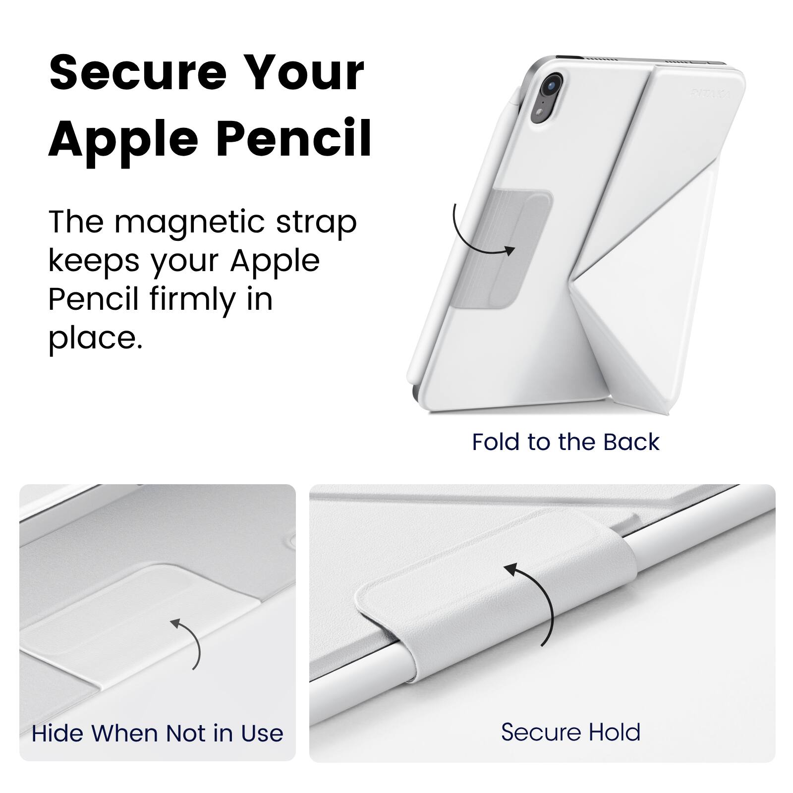 Secure Your Apple Pencil

The magnetic strap keeps your Apple Pencil firmly in place.

Fold to the Back

Hide When Not in Use

Secure Hold