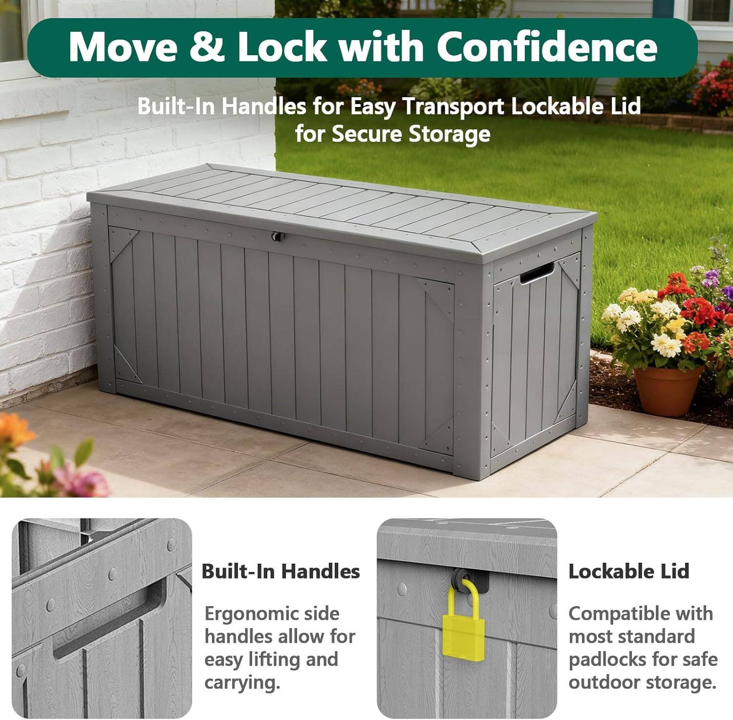 Move & Lock with Confidence  
Built-In Handles for Easy Transport  
Lockable Lid for Secure Storage  

Built-In Handles  
Ergonomic side handles allow for easy lifting and carrying.  

Lockable Lid  
Compatible with most standard padlocks for safe outdoor storage.