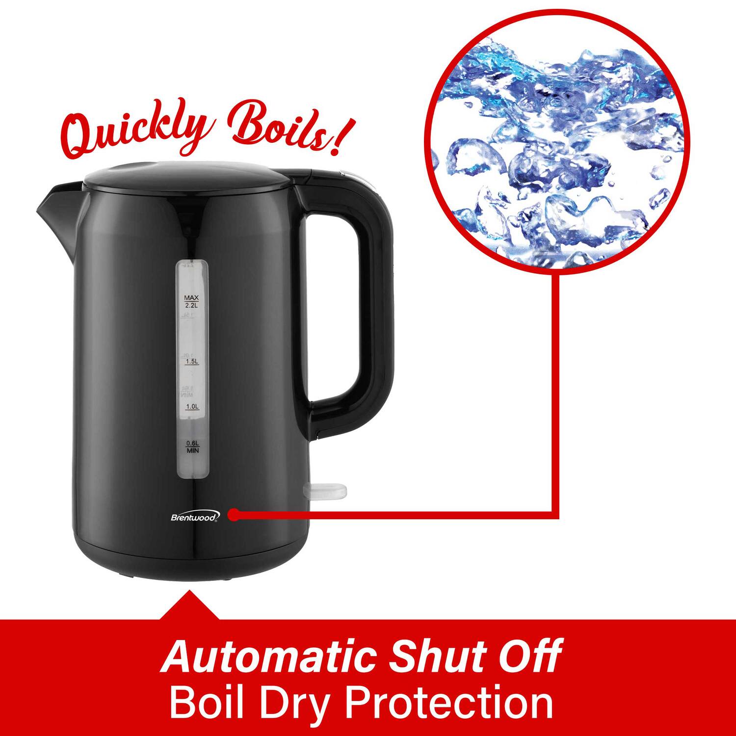Quickly Boils!  
MAX 2.2L  
Brentwood Automatic Shut Off Boil Dry Protection