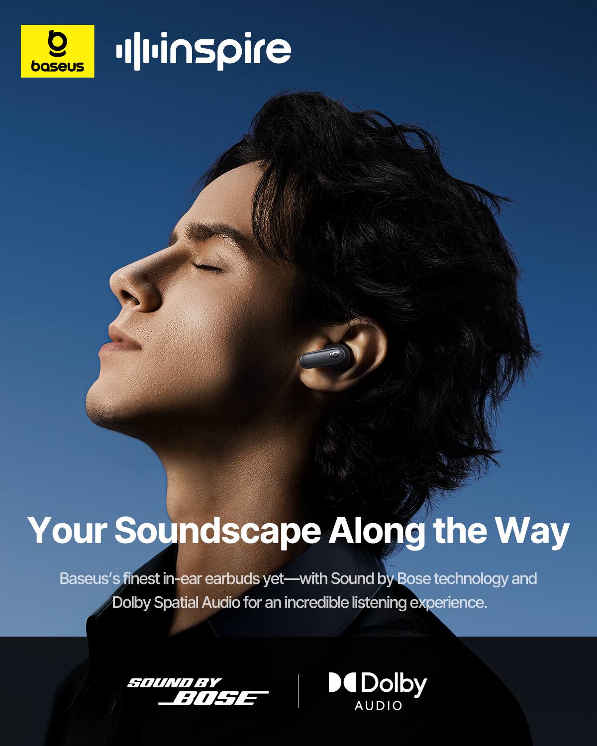 baseus inspire Your Soundscape Along the Way Baseus's finest in-ear earbuds yet—with Sound by Bose technology and Dolby Spatial Audio for an incredible listening experience. SOUND BY BOSE D Dolby AUDIO