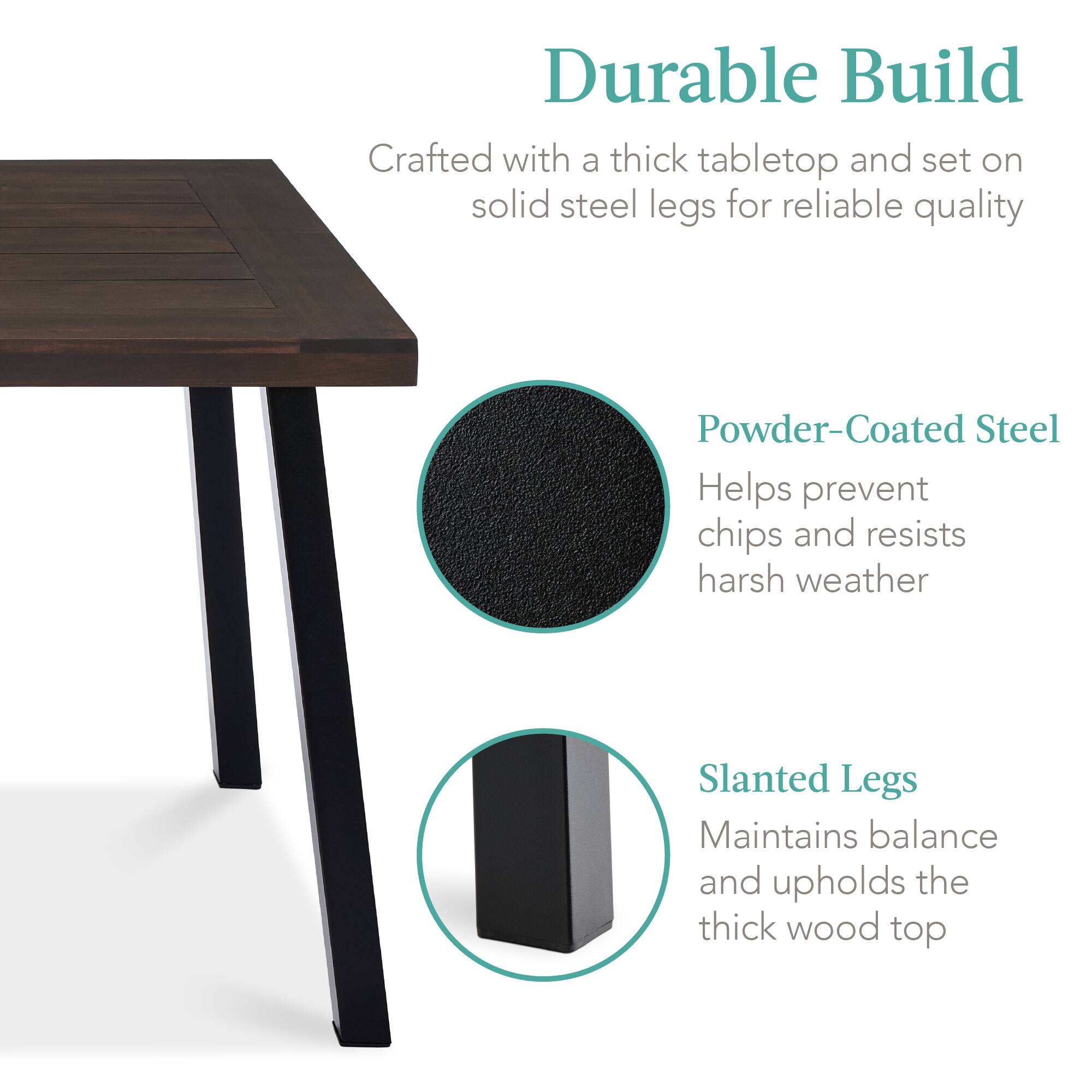 Durable Build  
Crafted with a thick tabletop and set on solid steel legs for reliable quality  

Powder-Coated Steel  
Helps prevent chips and resists harsh weather  

Slanted Legs  
Maintains balance and upholds the thick wood top