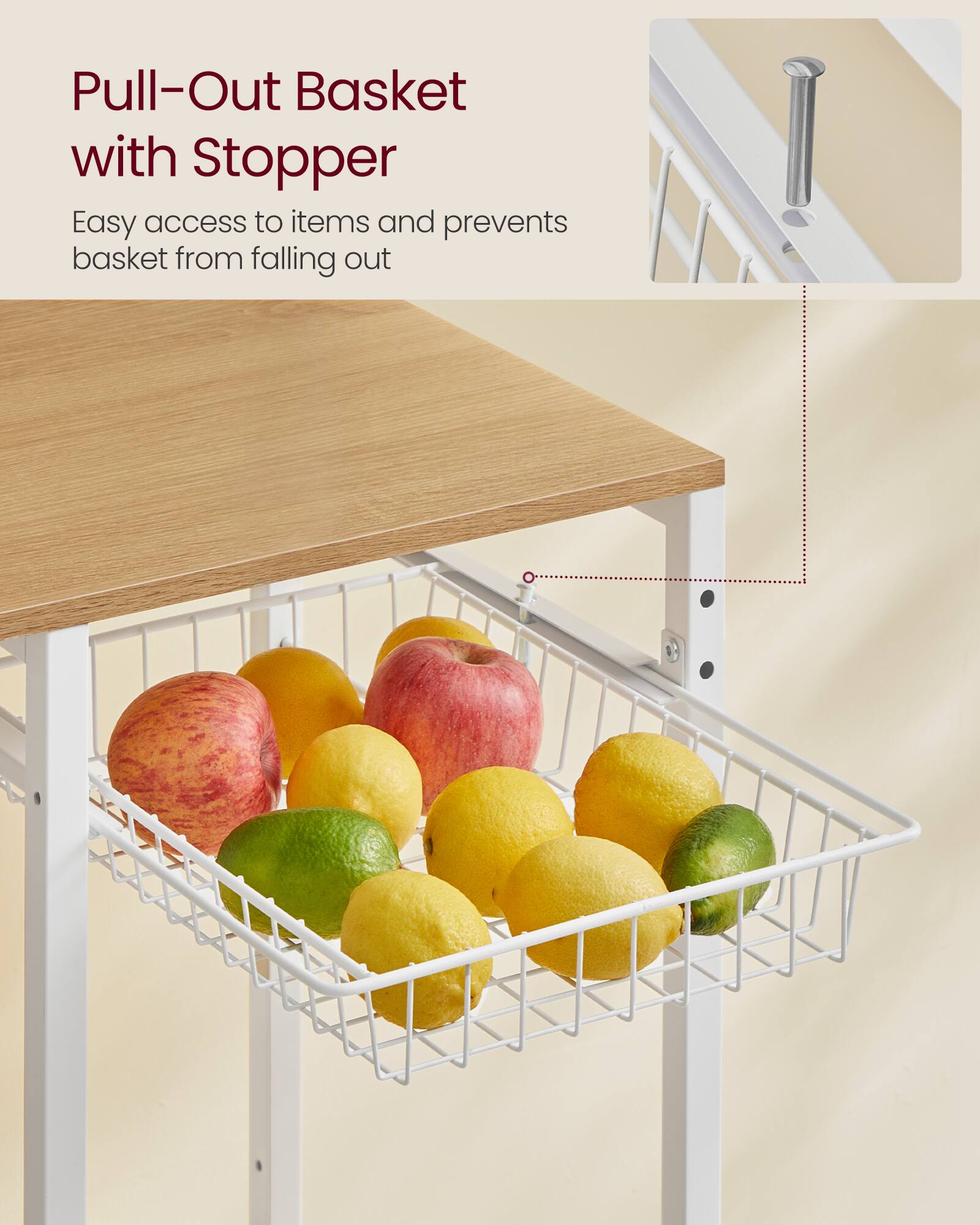 Pull-Out Basket with Stopper  
Easy access to items and prevents basket from falling out