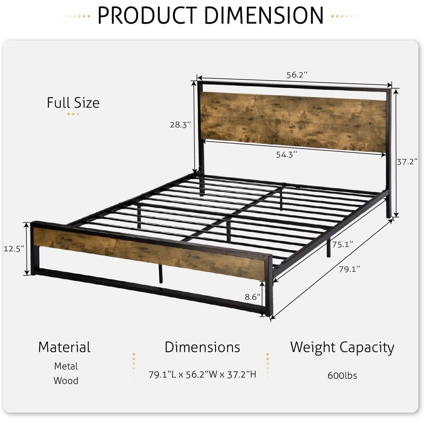 PRODUCT DIMENSION
Full Size 56.2" 28.3" 54.3" 37.2" 12.5" 75.1" 79.1" 8.6"
Material Metal Wood
Dimensions 79.1"L x 56.2"W x 37.2"H
Weight Capacity 600lbs