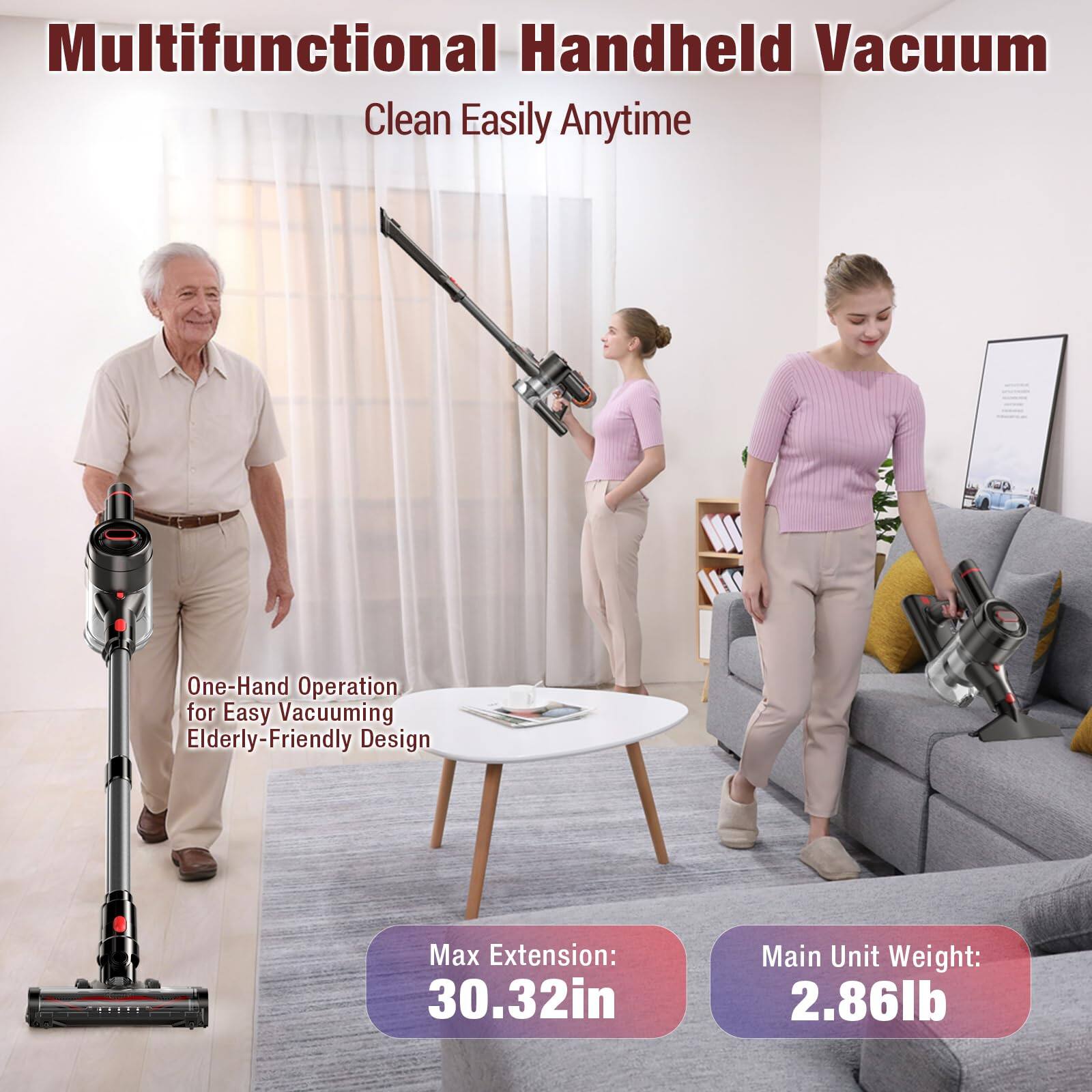 Multifunctional Handheld Vacuum  
Clean Easily Anytime  

One-Hand Operation for Easy Vacuuming  
Elderly-Friendly Design  

Max Extension: 30.32in  
Main Unit Weight: 2.86lb