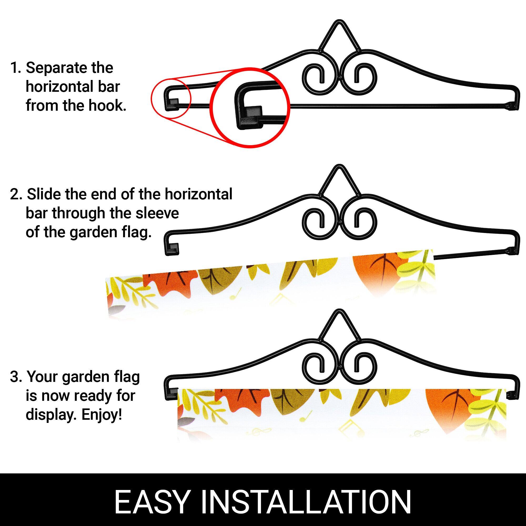 1. Separate the horizontal bar from the hook.

2. Slide the end of the horizontal bar through the sleeve of the garden flag.

3. Your garden flag is now ready for display. Enjoy!

EASY INSTALLATION