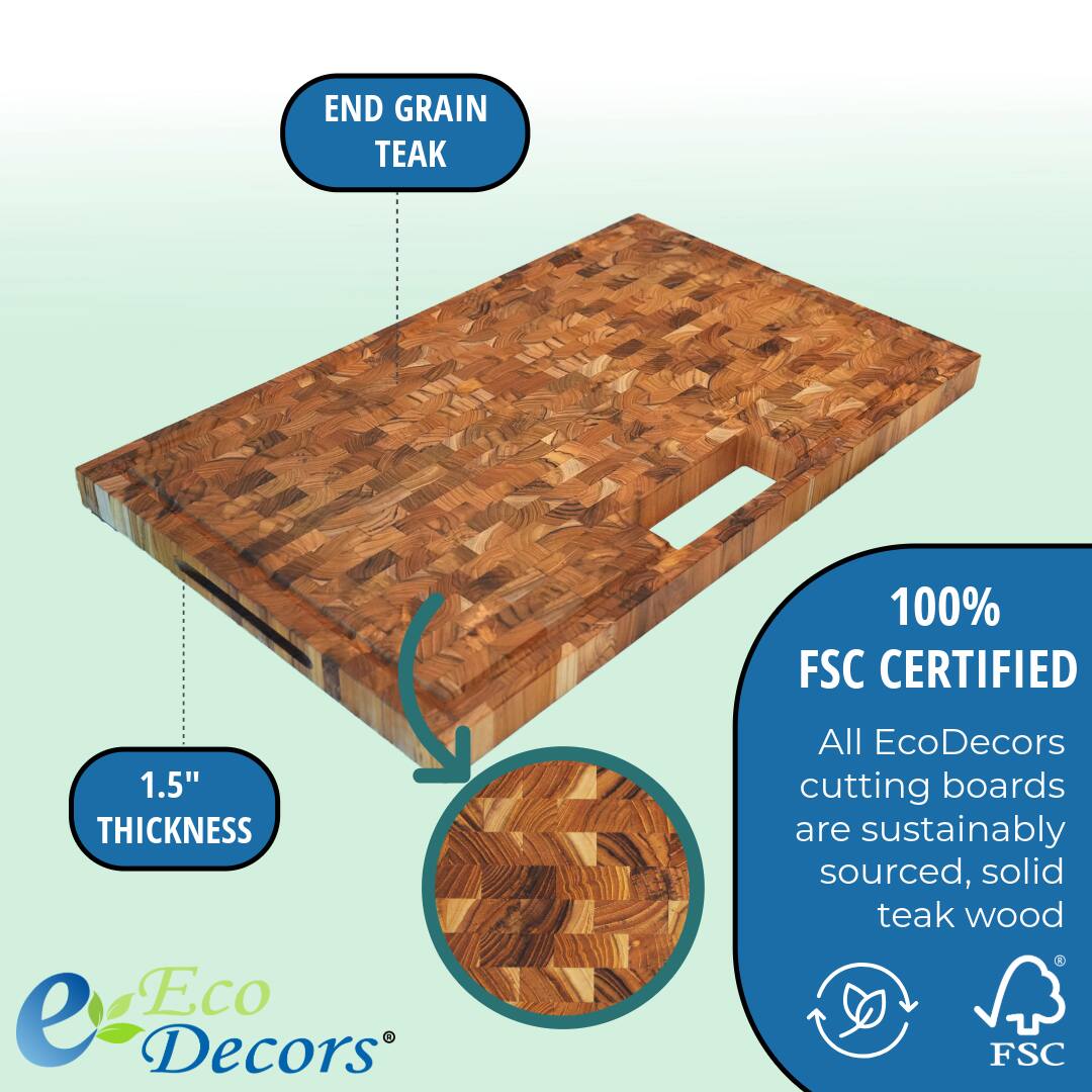 END GRAIN TEAK

1.5" THICKNESS

100% FSC CERTIFIED

All EcoDecors cutting boards are sustainably sourced, solid teak wood

Eco Decors®