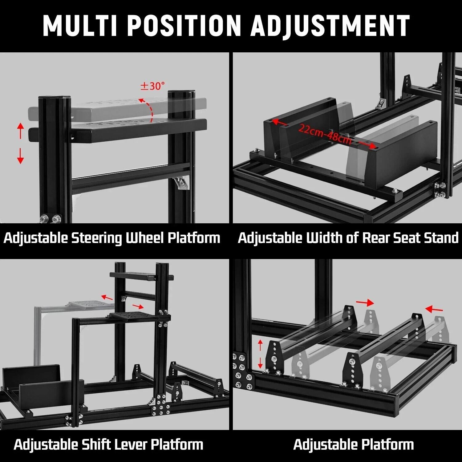 MULTI POSITION ADJUSTMENT

- Adjustable Steering Wheel Platform
- Adjustable Width of Rear Seat Stand
- Adjustable Shift Lever Platform
- Adjustable Platform

±30°

22cm-48cm