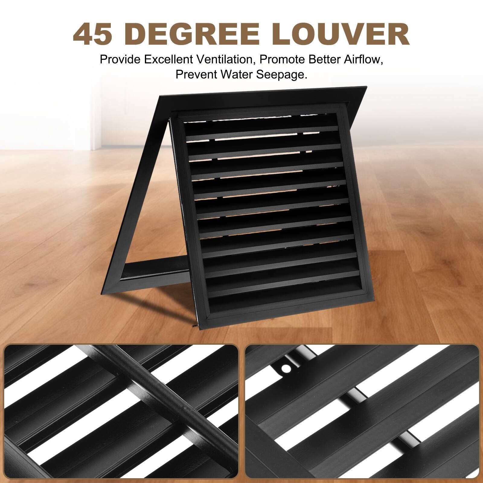 45 DEGREE LOUVER  
Provide Excellent Ventilation, Promote Better Airflow, Prevent Water Seepage.