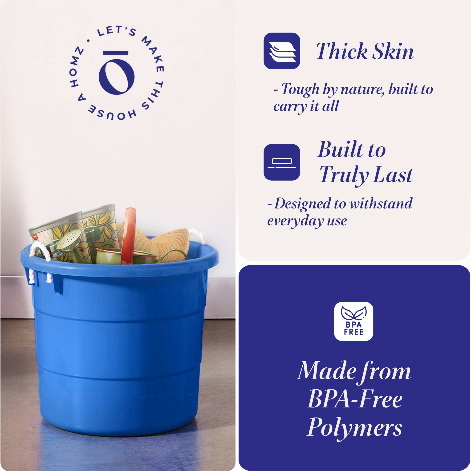 LET'S MAKE THIS HOUSE HOMZ

Thick Skin
- Tough by nature, built to carry it all

Built to Truly Last
- Designed to withstand everyday use

Made from BPA-Free Polymers